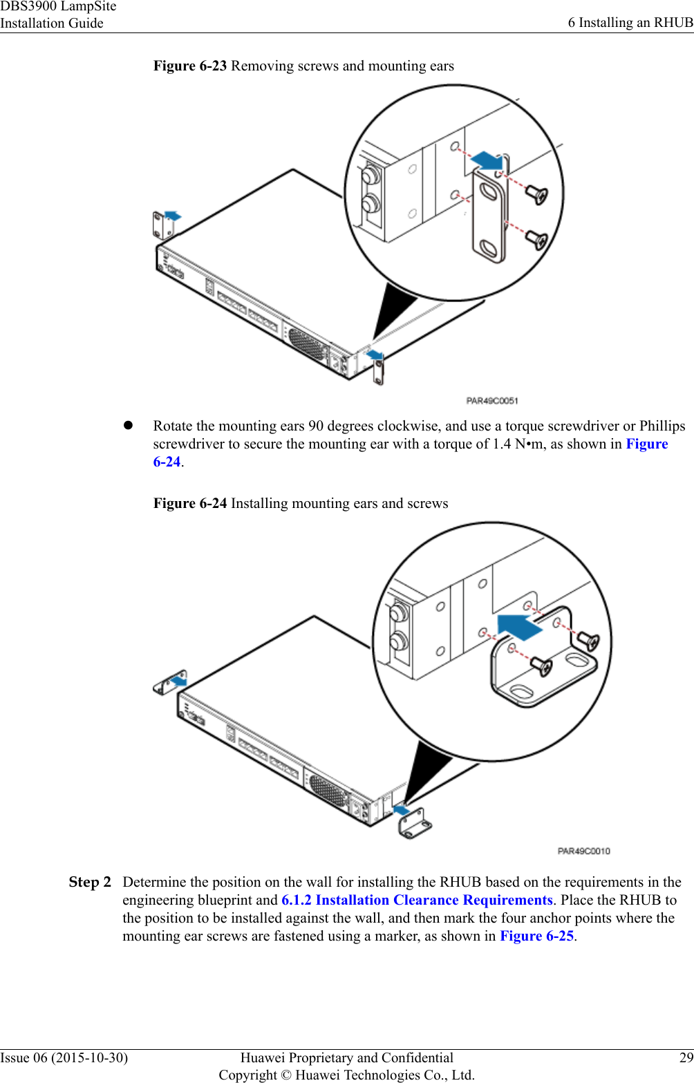 Figure 6-23 Removing screws and mounting earslRotate the mounting ears 90 degrees clockwise, and use a torque screwdriver or Phillipsscrewdriver to secure the mounting ear with a torque of 1.4 N•m, as shown in Figure6-24.Figure 6-24 Installing mounting ears and screwsStep 2 Determine the position on the wall for installing the RHUB based on the requirements in theengineering blueprint and 6.1.2 Installation Clearance Requirements. Place the RHUB tothe position to be installed against the wall, and then mark the four anchor points where themounting ear screws are fastened using a marker, as shown in Figure 6-25.DBS3900 LampSiteInstallation Guide 6 Installing an RHUBIssue 06 (2015-10-30) Huawei Proprietary and ConfidentialCopyright © Huawei Technologies Co., Ltd.29