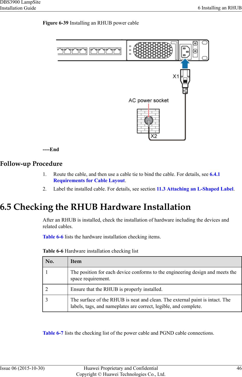 Figure 6-39 Installing an RHUB power cable----EndFollow-up Procedure1. Route the cable, and then use a cable tie to bind the cable. For details, see 6.4.1Requirements for Cable Layout.2. Label the installed cable. For details, see section 11.3 Attaching an L-Shaped Label.6.5 Checking the RHUB Hardware InstallationAfter an RHUB is installed, check the installation of hardware including the devices andrelated cables.Table 6-6 lists the hardware installation checking items.Table 6-6 Hardware installation checking listNo. Item1 The position for each device conforms to the engineering design and meets thespace requirement.2 Ensure that the RHUB is properly installed.3 The surface of the RHUB is neat and clean. The external paint is intact. Thelabels, tags, and nameplates are correct, legible, and complete. Table 6-7 lists the checking list of the power cable and PGND cable connections.DBS3900 LampSiteInstallation Guide 6 Installing an RHUBIssue 06 (2015-10-30) Huawei Proprietary and ConfidentialCopyright © Huawei Technologies Co., Ltd.46
