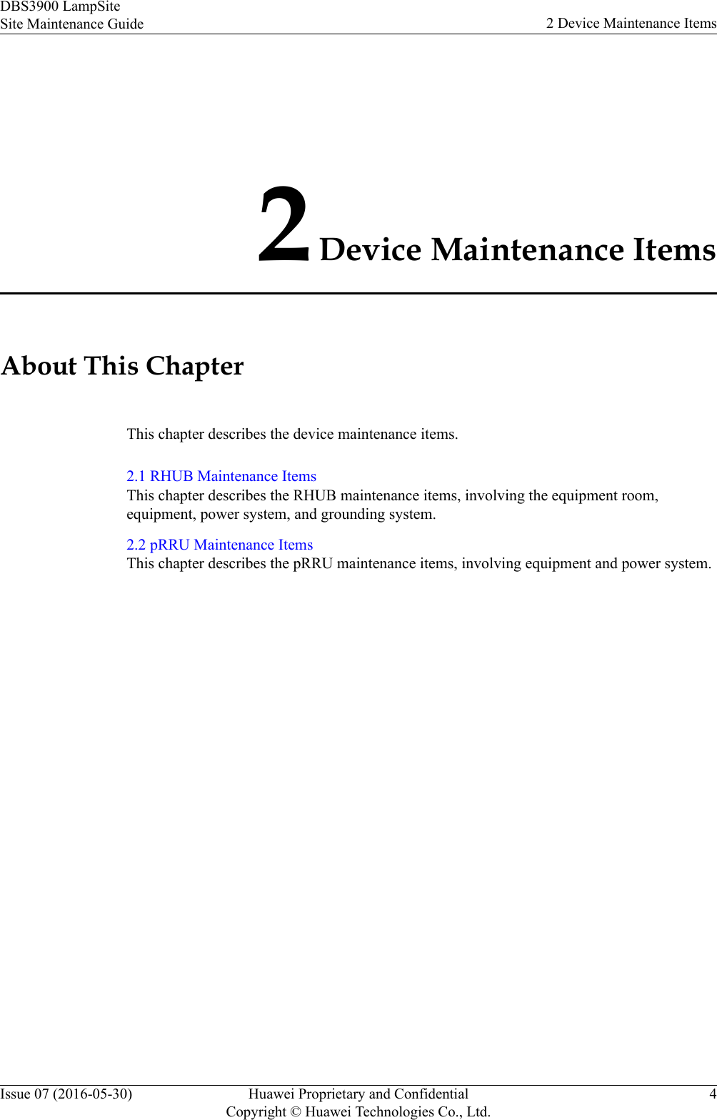 2 Device Maintenance ItemsAbout This ChapterThis chapter describes the device maintenance items.2.1 RHUB Maintenance ItemsThis chapter describes the RHUB maintenance items, involving the equipment room,equipment, power system, and grounding system.2.2 pRRU Maintenance ItemsThis chapter describes the pRRU maintenance items, involving equipment and power system.DBS3900 LampSiteSite Maintenance Guide 2 Device Maintenance ItemsIssue 07 (2016-05-30) Huawei Proprietary and ConfidentialCopyright © Huawei Technologies Co., Ltd.4