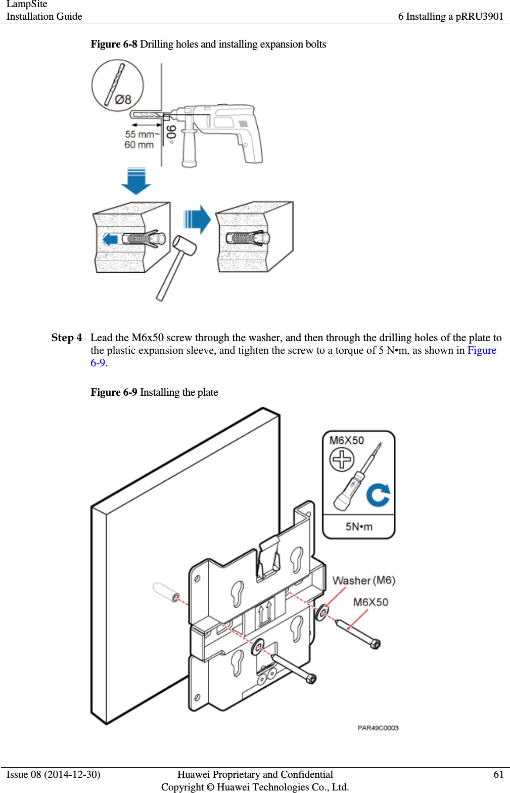 LampSite Installation Guide 6 Installing a pRRU3901  Issue 08 (2014-12-30) Huawei Proprietary and Confidential                                     Copyright © Huawei Technologies Co., Ltd. 61  Figure 6-8 Drilling holes and installing expansion bolts   Step 4 Lead the M6x50 screw through the washer, and then through the drilling holes of the plate to the plastic expansion sleeve, and tighten the screw to a torque of 5 N•m, as shown in Figure 6-9. Figure 6-9 Installing the plate  