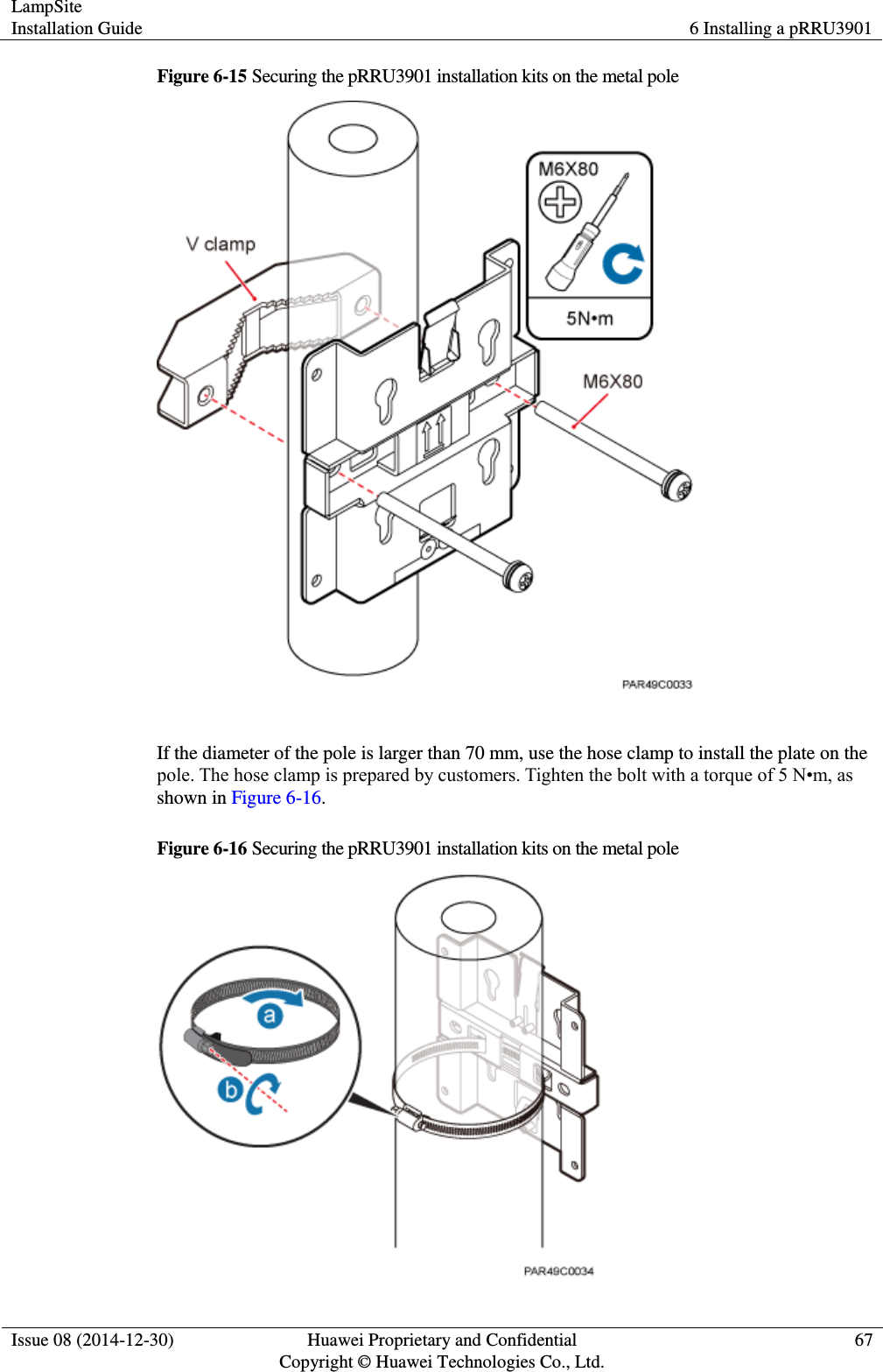 LampSite Installation Guide 6 Installing a pRRU3901  Issue 08 (2014-12-30) Huawei Proprietary and Confidential                                     Copyright © Huawei Technologies Co., Ltd. 67  Figure 6-15 Securing the pRRU3901 installation kits on the metal pole   If the diameter of the pole is larger than 70 mm, use the hose clamp to install the plate on the pole. The hose clamp is prepared by customers. Tighten the bolt with a torque of 5 N•m, as shown in Figure 6-16. Figure 6-16 Securing the pRRU3901 installation kits on the metal pole  