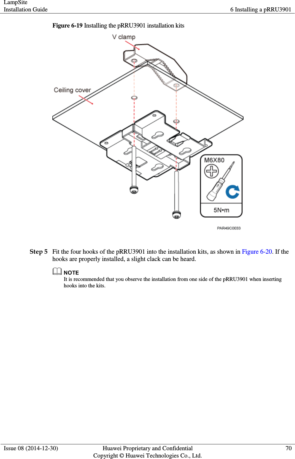 LampSite Installation Guide 6 Installing a pRRU3901  Issue 08 (2014-12-30) Huawei Proprietary and Confidential                                     Copyright © Huawei Technologies Co., Ltd. 70  Figure 6-19 Installing the pRRU3901 installation kits   Step 5 Fit the four hooks of the pRRU3901 into the installation kits, as shown in Figure 6-20. If the hooks are properly installed, a slight clack can be heard.  It is recommended that you observe the installation from one side of the pRRU3901 when inserting hooks into the kits. 