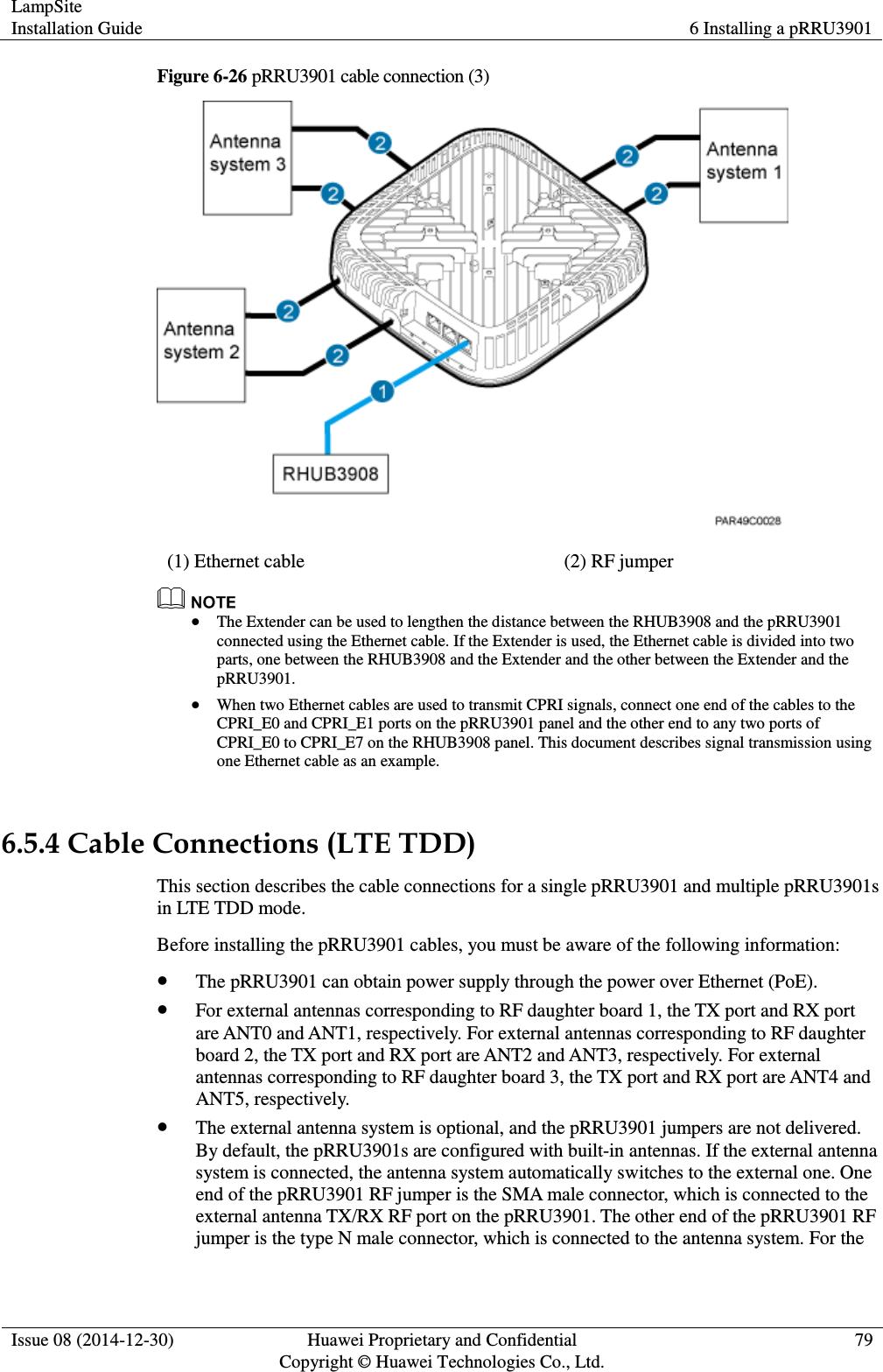 LampSite Installation Guide 6 Installing a pRRU3901  Issue 08 (2014-12-30) Huawei Proprietary and Confidential                                     Copyright © Huawei Technologies Co., Ltd. 79  Figure 6-26 pRRU3901 cable connection (3)  (1) Ethernet cable (2) RF jumper   The Extender can be used to lengthen the distance between the RHUB3908 and the pRRU3901 connected using the Ethernet cable. If the Extender is used, the Ethernet cable is divided into two parts, one between the RHUB3908 and the Extender and the other between the Extender and the pRRU3901.  When two Ethernet cables are used to transmit CPRI signals, connect one end of the cables to the CPRI_E0 and CPRI_E1 ports on the pRRU3901 panel and the other end to any two ports of CPRI_E0 to CPRI_E7 on the RHUB3908 panel. This document describes signal transmission using one Ethernet cable as an example.  6.5.4 Cable Connections (LTE TDD) This section describes the cable connections for a single pRRU3901 and multiple pRRU3901s in LTE TDD mode. Before installing the pRRU3901 cables, you must be aware of the following information:  The pRRU3901 can obtain power supply through the power over Ethernet (PoE).  For external antennas corresponding to RF daughter board 1, the TX port and RX port are ANT0 and ANT1, respectively. For external antennas corresponding to RF daughter board 2, the TX port and RX port are ANT2 and ANT3, respectively. For external antennas corresponding to RF daughter board 3, the TX port and RX port are ANT4 and ANT5, respectively.  The external antenna system is optional, and the pRRU3901 jumpers are not delivered. By default, the pRRU3901s are configured with built-in antennas. If the external antenna system is connected, the antenna system automatically switches to the external one. One end of the pRRU3901 RF jumper is the SMA male connector, which is connected to the external antenna TX/RX RF port on the pRRU3901. The other end of the pRRU3901 RF jumper is the type N male connector, which is connected to the antenna system. For the 