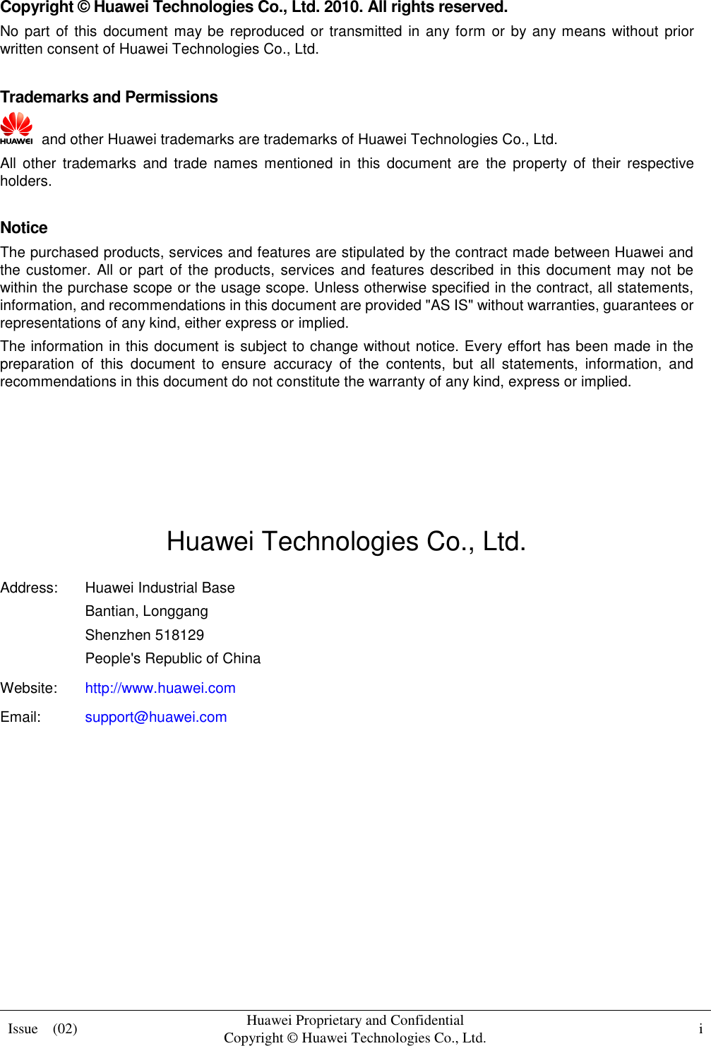  Issue    (02) Huawei Proprietary and Confidential                                     Copyright © Huawei Technologies Co., Ltd. i    Copyright © Huawei Technologies Co., Ltd. 2010. All rights reserved. No part of this  document  may be reproduced or transmitted in any form or by any means without prior written consent of Huawei Technologies Co., Ltd.  Trademarks and Permissions   and other Huawei trademarks are trademarks of Huawei Technologies Co., Ltd. All  other  trademarks  and  trade  names  mentioned  in  this  document  are  the  property  of their  respective holders.  Notice The purchased products, services and features are stipulated by the contract made between Huawei and the customer.  All or part  of the products, services  and features described in this document may not be within the purchase scope or the usage scope. Unless otherwise specified in the contract, all statements, information, and recommendations in this document are provided &quot;AS IS&quot; without warranties, guarantees or representations of any kind, either express or implied. The information in this document is subject to change without notice. Every effort has been made in the preparation  of  this  document  to  ensure  accuracy  of  the  contents,  but  all  statements,  information,  and recommendations in this document do not constitute the warranty of any kind, express or implied.     Huawei Technologies Co., Ltd. Address: Huawei Industrial Base Bantian, Longgang Shenzhen 518129 People&apos;s Republic of China Website: http://www.huawei.com Email: support@huawei.com          