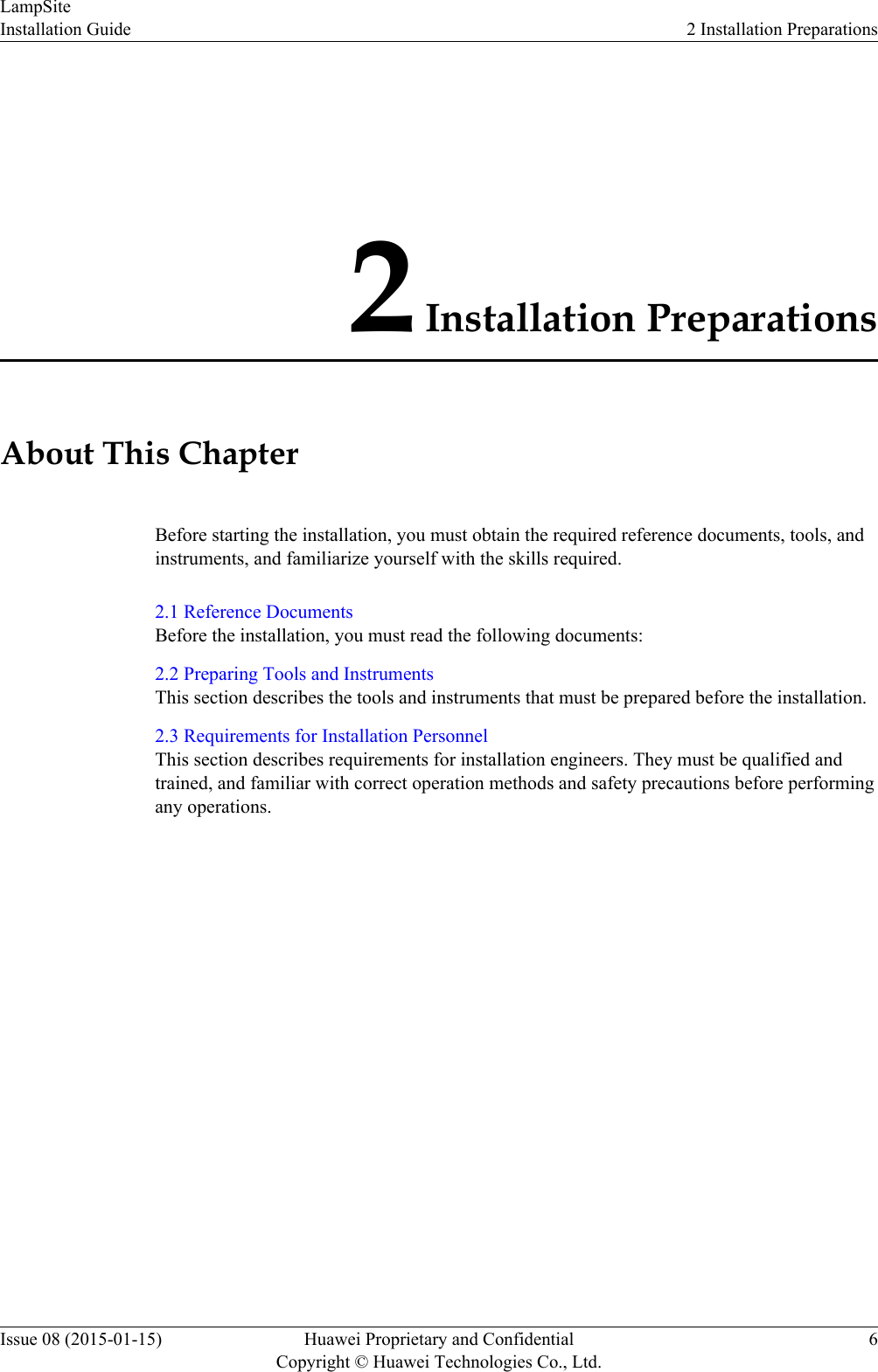2 Installation PreparationsAbout This ChapterBefore starting the installation, you must obtain the required reference documents, tools, andinstruments, and familiarize yourself with the skills required.2.1 Reference DocumentsBefore the installation, you must read the following documents:2.2 Preparing Tools and InstrumentsThis section describes the tools and instruments that must be prepared before the installation.2.3 Requirements for Installation PersonnelThis section describes requirements for installation engineers. They must be qualified andtrained, and familiar with correct operation methods and safety precautions before performingany operations.LampSiteInstallation Guide 2 Installation PreparationsIssue 08 (2015-01-15) Huawei Proprietary and ConfidentialCopyright © Huawei Technologies Co., Ltd.6