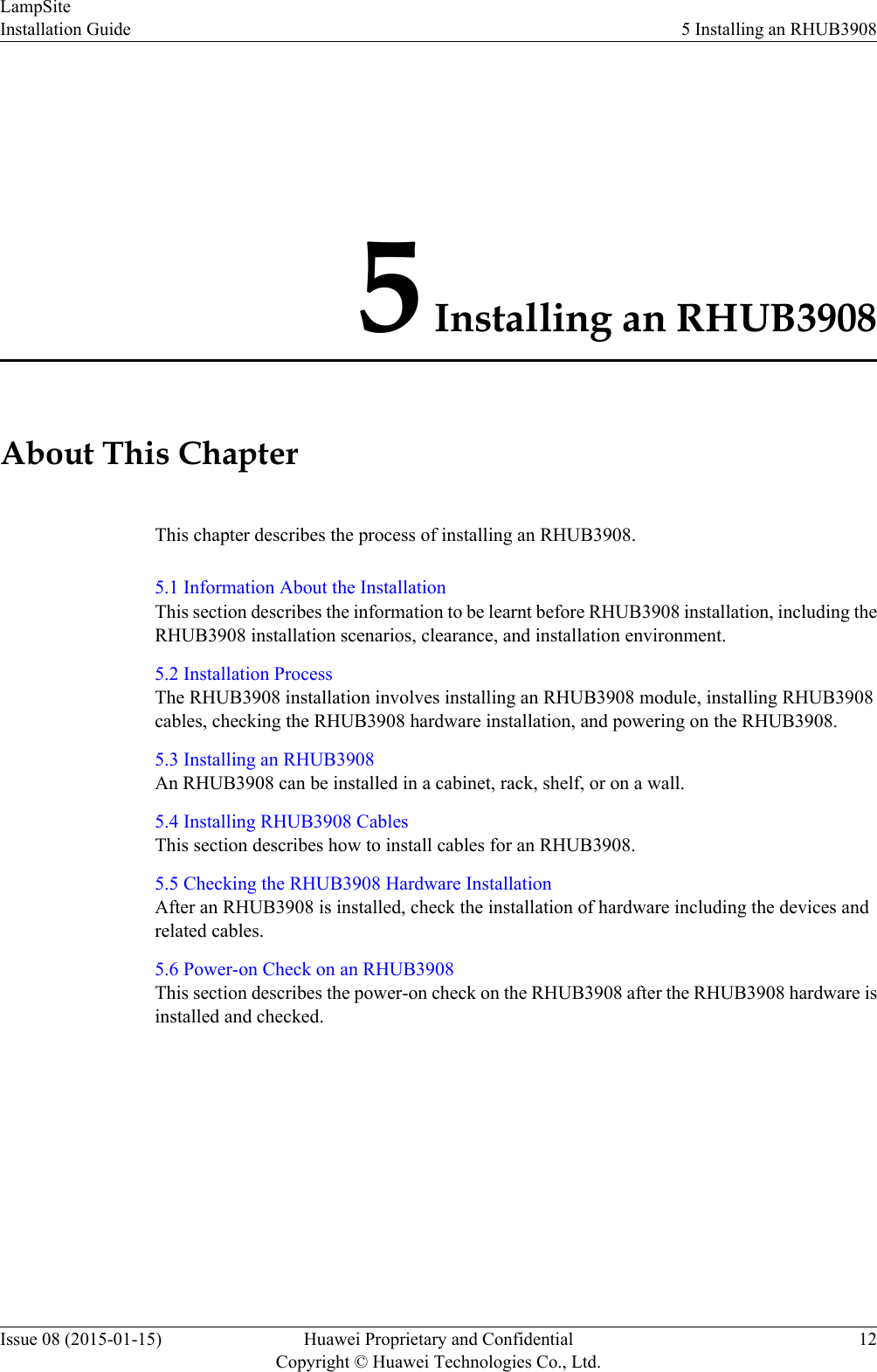 5 Installing an RHUB3908About This ChapterThis chapter describes the process of installing an RHUB3908.5.1 Information About the InstallationThis section describes the information to be learnt before RHUB3908 installation, including theRHUB3908 installation scenarios, clearance, and installation environment.5.2 Installation ProcessThe RHUB3908 installation involves installing an RHUB3908 module, installing RHUB3908cables, checking the RHUB3908 hardware installation, and powering on the RHUB3908.5.3 Installing an RHUB3908An RHUB3908 can be installed in a cabinet, rack, shelf, or on a wall.5.4 Installing RHUB3908 CablesThis section describes how to install cables for an RHUB3908.5.5 Checking the RHUB3908 Hardware InstallationAfter an RHUB3908 is installed, check the installation of hardware including the devices andrelated cables.5.6 Power-on Check on an RHUB3908This section describes the power-on check on the RHUB3908 after the RHUB3908 hardware isinstalled and checked.LampSiteInstallation Guide 5 Installing an RHUB3908Issue 08 (2015-01-15) Huawei Proprietary and ConfidentialCopyright © Huawei Technologies Co., Ltd.12
