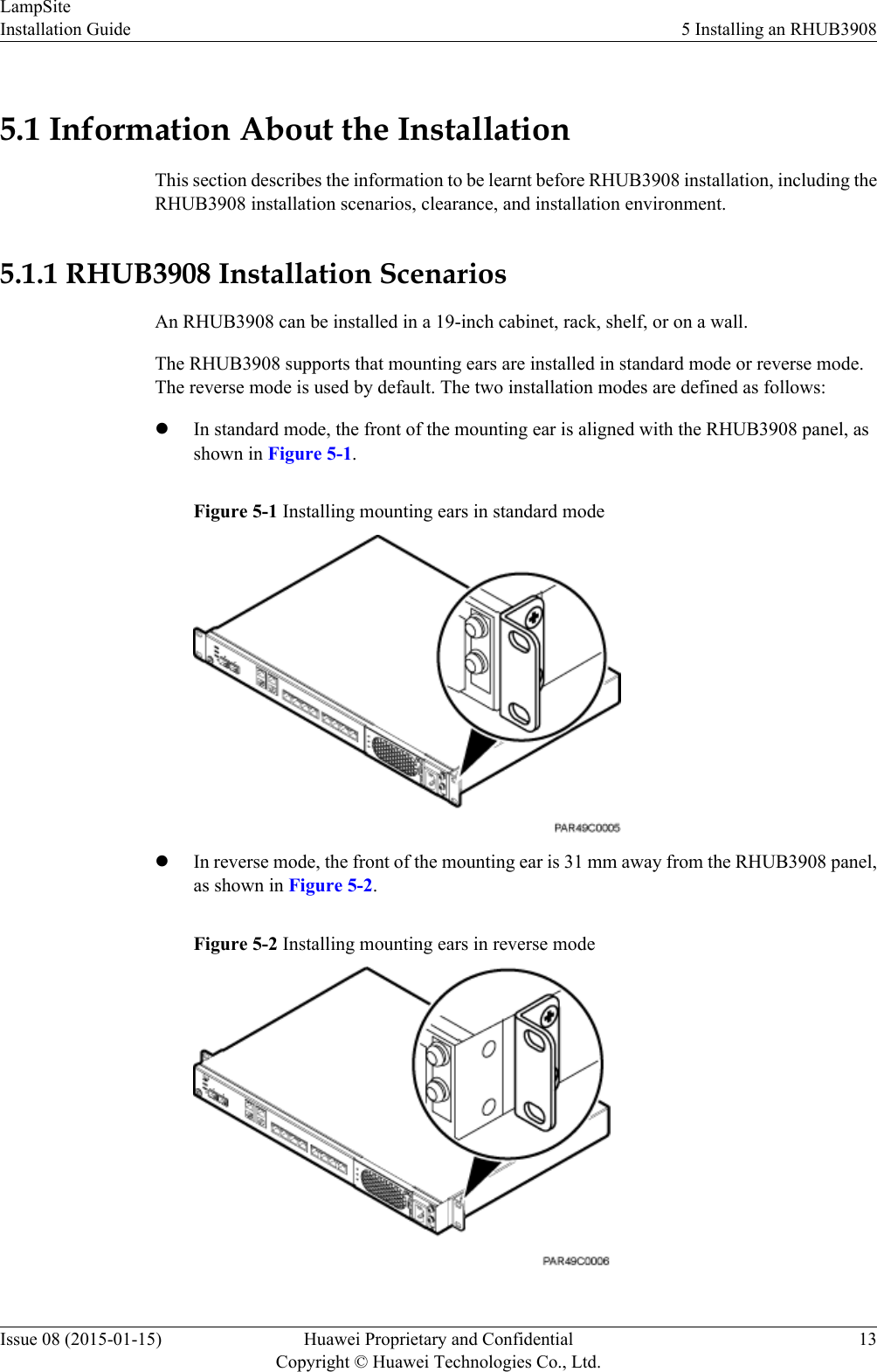 5.1 Information About the InstallationThis section describes the information to be learnt before RHUB3908 installation, including theRHUB3908 installation scenarios, clearance, and installation environment.5.1.1 RHUB3908 Installation ScenariosAn RHUB3908 can be installed in a 19-inch cabinet, rack, shelf, or on a wall.The RHUB3908 supports that mounting ears are installed in standard mode or reverse mode.The reverse mode is used by default. The two installation modes are defined as follows:lIn standard mode, the front of the mounting ear is aligned with the RHUB3908 panel, asshown in Figure 5-1.Figure 5-1 Installing mounting ears in standard modelIn reverse mode, the front of the mounting ear is 31 mm away from the RHUB3908 panel,as shown in Figure 5-2.Figure 5-2 Installing mounting ears in reverse modeLampSiteInstallation Guide 5 Installing an RHUB3908Issue 08 (2015-01-15) Huawei Proprietary and ConfidentialCopyright © Huawei Technologies Co., Ltd.13