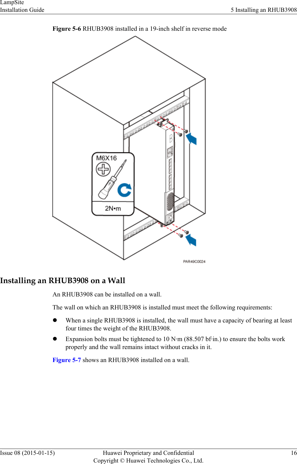 Figure 5-6 RHUB3908 installed in a 19-inch shelf in reverse modeInstalling an RHUB3908 on a WallAn RHUB3908 can be installed on a wall.The wall on which an RHUB3908 is installed must meet the following requirements:lWhen a single RHUB3908 is installed, the wall must have a capacity of bearing at leastfour times the weight of the RHUB3908.lExpansion bolts must be tightened to 10 N·m (88.507 bf·in.) to ensure the bolts workproperly and the wall remains intact without cracks in it.Figure 5-7 shows an RHUB3908 installed on a wall.LampSiteInstallation Guide 5 Installing an RHUB3908Issue 08 (2015-01-15) Huawei Proprietary and ConfidentialCopyright © Huawei Technologies Co., Ltd.16