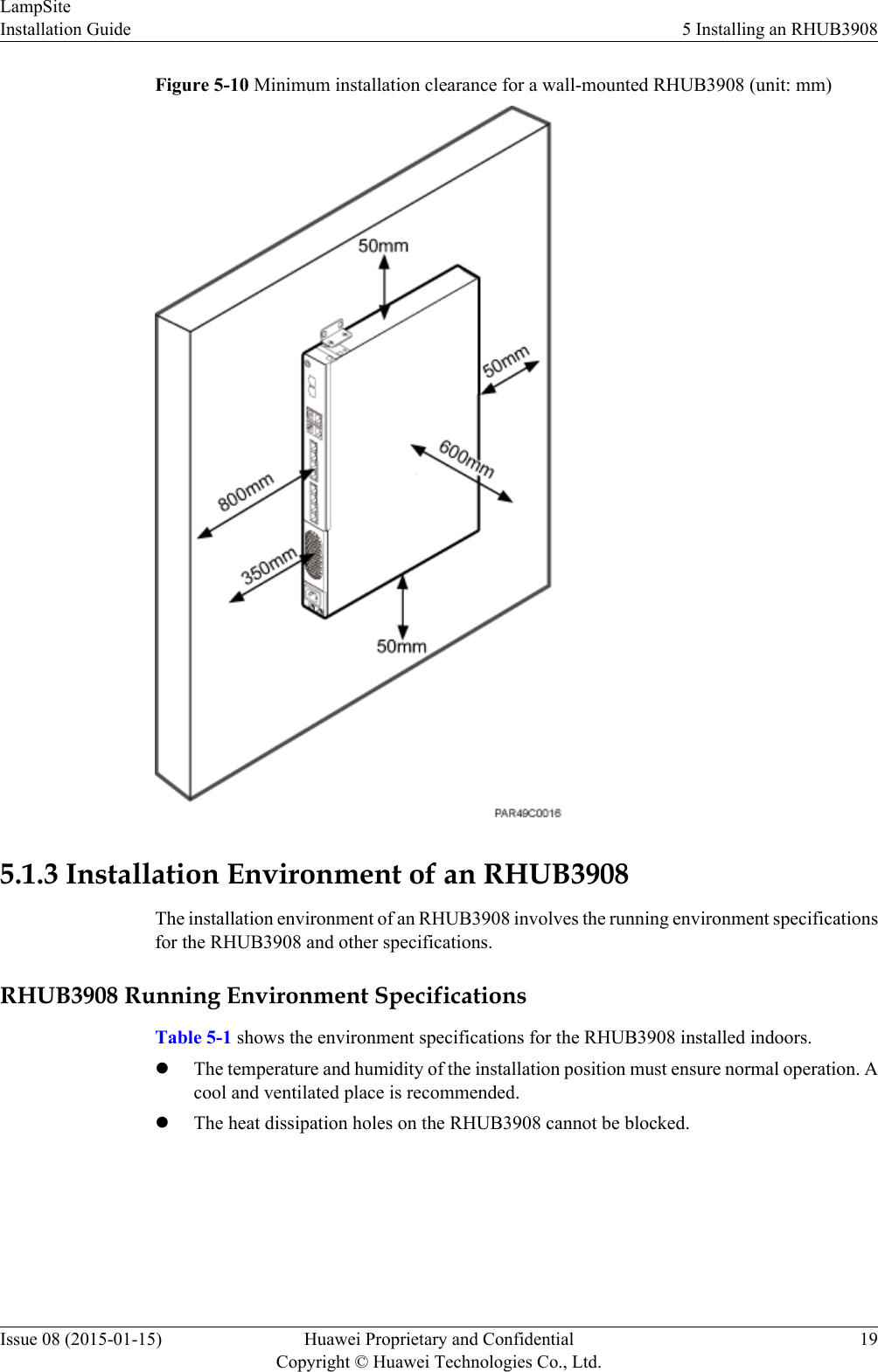 Figure 5-10 Minimum installation clearance for a wall-mounted RHUB3908 (unit: mm)5.1.3 Installation Environment of an RHUB3908The installation environment of an RHUB3908 involves the running environment specificationsfor the RHUB3908 and other specifications.RHUB3908 Running Environment SpecificationsTable 5-1 shows the environment specifications for the RHUB3908 installed indoors.lThe temperature and humidity of the installation position must ensure normal operation. Acool and ventilated place is recommended.lThe heat dissipation holes on the RHUB3908 cannot be blocked.LampSiteInstallation Guide 5 Installing an RHUB3908Issue 08 (2015-01-15) Huawei Proprietary and ConfidentialCopyright © Huawei Technologies Co., Ltd.19