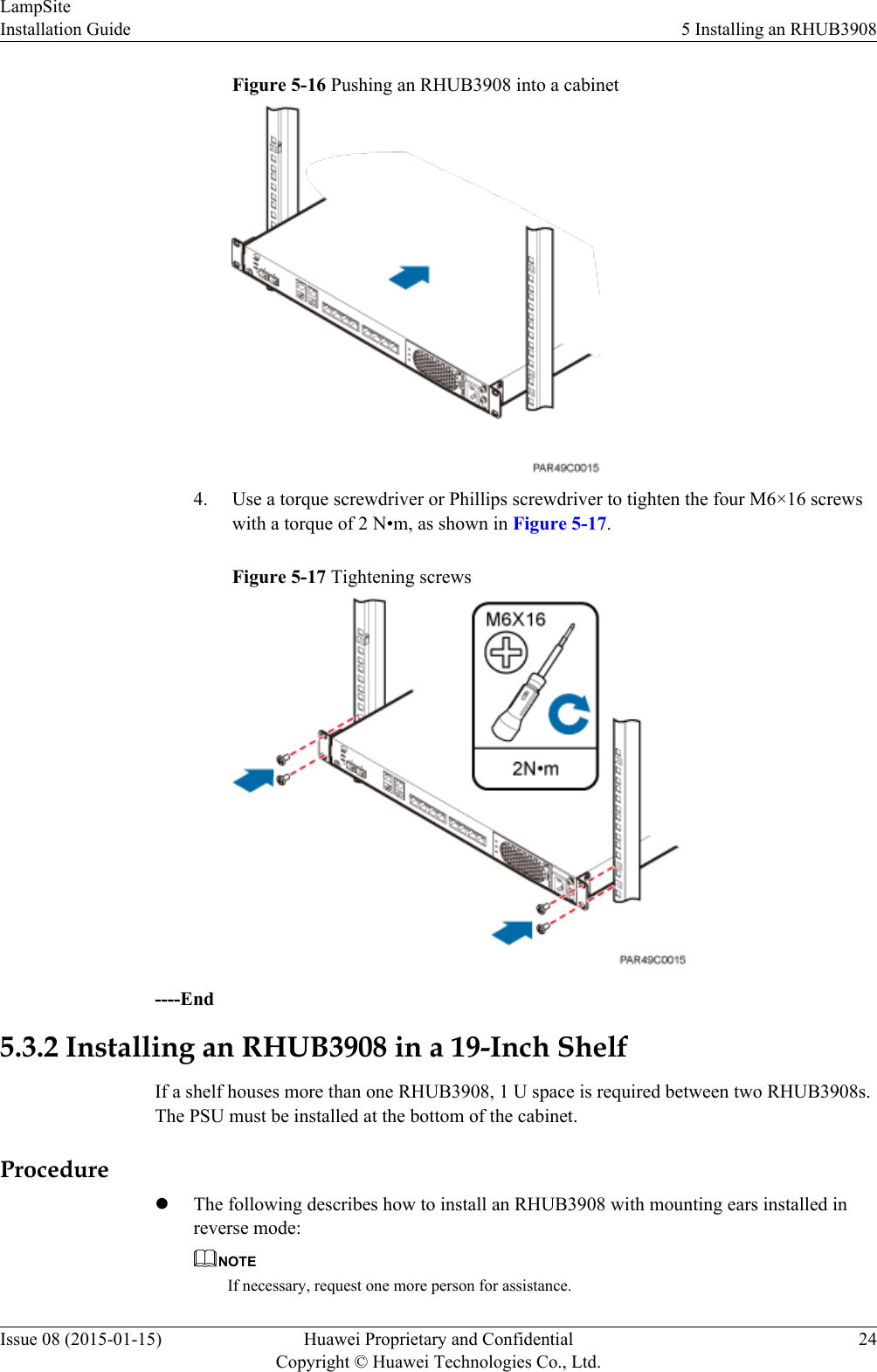 Figure 5-16 Pushing an RHUB3908 into a cabinet4. Use a torque screwdriver or Phillips screwdriver to tighten the four M6×16 screwswith a torque of 2 N•m, as shown in Figure 5-17.Figure 5-17 Tightening screws----End5.3.2 Installing an RHUB3908 in a 19-Inch ShelfIf a shelf houses more than one RHUB3908, 1 U space is required between two RHUB3908s.The PSU must be installed at the bottom of the cabinet.ProcedurelThe following describes how to install an RHUB3908 with mounting ears installed inreverse mode:NOTEIf necessary, request one more person for assistance.LampSiteInstallation Guide 5 Installing an RHUB3908Issue 08 (2015-01-15) Huawei Proprietary and ConfidentialCopyright © Huawei Technologies Co., Ltd.24