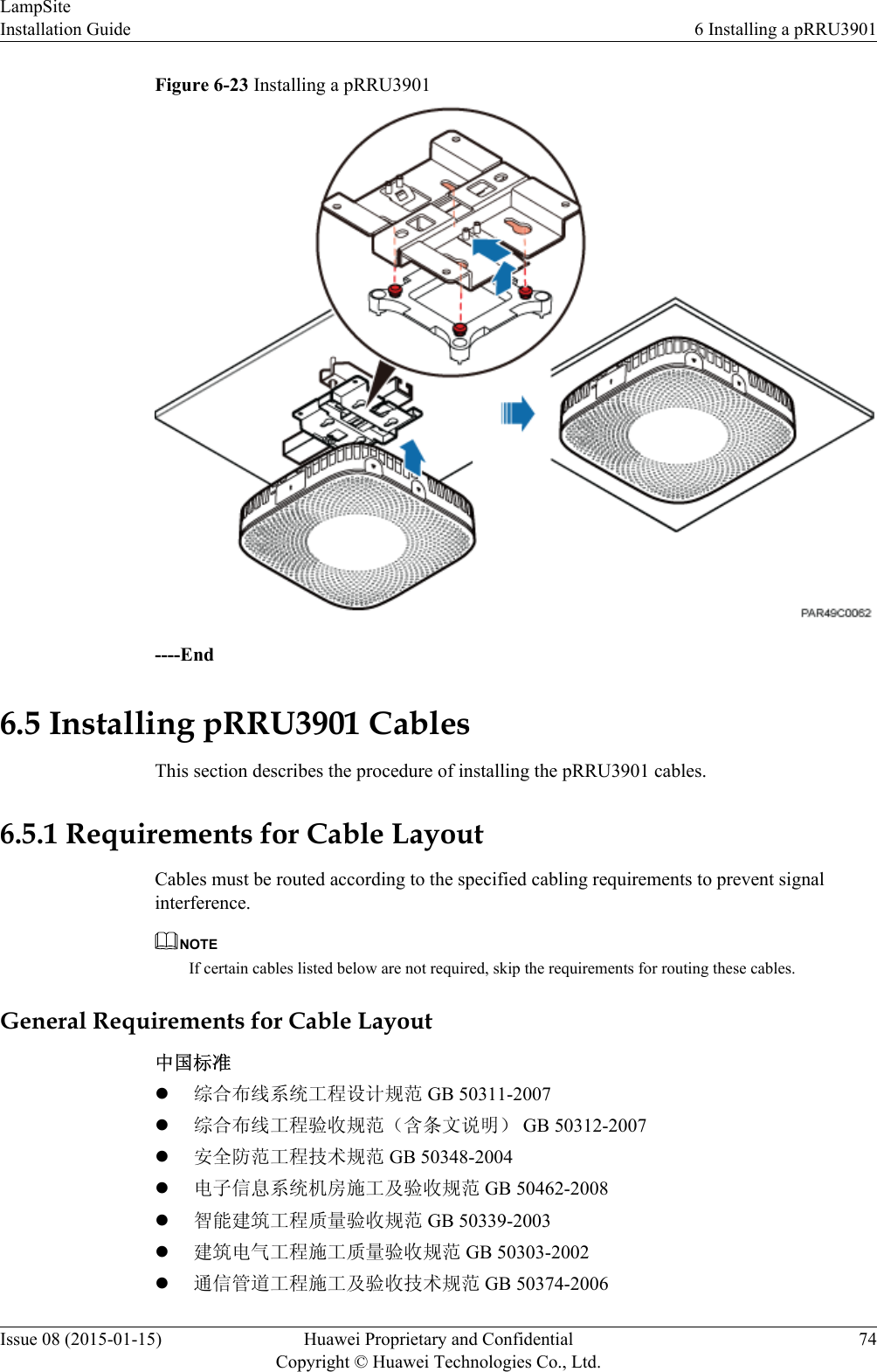 Figure 6-23 Installing a pRRU3901----End6.5 Installing pRRU3901 CablesThis section describes the procedure of installing the pRRU3901 cables.6.5.1 Requirements for Cable LayoutCables must be routed according to the specified cabling requirements to prevent signalinterference.NOTEIf certain cables listed below are not required, skip the requirements for routing these cables.General Requirements for Cable Layout中国标准l综合布线系统工程设计规范 GB 50311-2007l综合布线工程验收规范（含条文说明） GB 50312-2007l安全防范工程技术规范 GB 50348-2004l电子信息系统机房施工及验收规范 GB 50462-2008l智能建筑工程质量验收规范 GB 50339-2003l建筑电气工程施工质量验收规范 GB 50303-2002l通信管道工程施工及验收技术规范 GB 50374-2006LampSiteInstallation Guide 6 Installing a pRRU3901Issue 08 (2015-01-15) Huawei Proprietary and ConfidentialCopyright © Huawei Technologies Co., Ltd.74