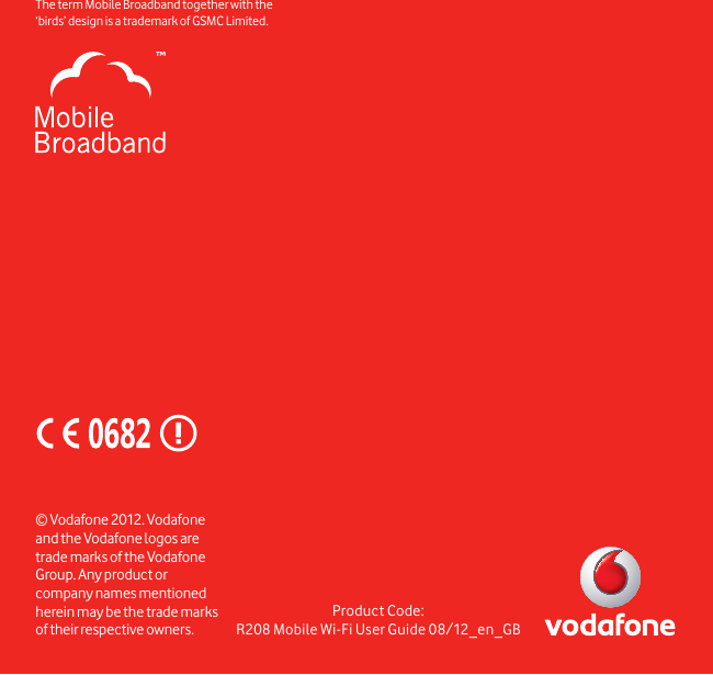 Product Code:R208 Mobile Wi-Fi User Guide 08/12_en_GB© Vodafone 2012. Vodafone and the Vodafone logos are trade marks of the Vodafone Group. Any product or company names mentioned herein may be the trade marks of their respective owners.The term Mobile Broadband together with the ‘birds’ design  is a trademark of GSMC Limited.