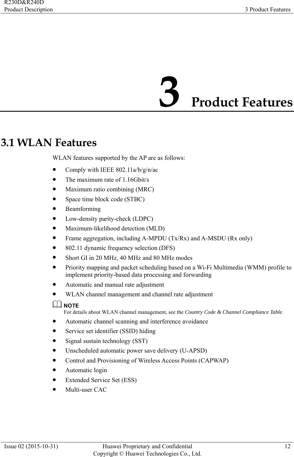 R230D&amp;R240D Product Description  3 Product Features Issue 02 (2015-10-31)  Huawei Proprietary and Confidential         Copyright © Huawei Technologies Co., Ltd.12 3 Product Features 3.1 WLAN Features WLAN features supported by the AP are as follows:  Comply with IEEE 802.11a/b/g/n/ac  The maximum rate of 1.16Gbit/s  Maximum ratio combining (MRC)  Space time block code (STBC)  Beamforming  Low-density parity-check (LDPC)  Maximum-likelihood detection (MLD)  Frame aggregation, including A-MPDU (Tx/Rx) and A-MSDU (Rx only)  802.11 dynamic frequency selection (DFS)  Short GI in 20 MHz, 40 MHz and 80 MHz modes  Priority mapping and packet scheduling based on a Wi-Fi Multimedia (WMM) profile to implement priority-based data processing and forwarding  Automatic and manual rate adjustment  WLAN channel management and channel rate adjustment  For details about WLAN channel management, see the Country Code &amp; Channel Compliance Table.  Automatic channel scanning and interference avoidance  Service set identifier (SSID) hiding  Signal sustain technology (SST)  Unscheduled automatic power save delivery (U-APSD)  Control and Provisioning of Wireless Access Points (CAPWAP)  Automatic login  Extended Service Set (ESS)  Multi-user CAC 