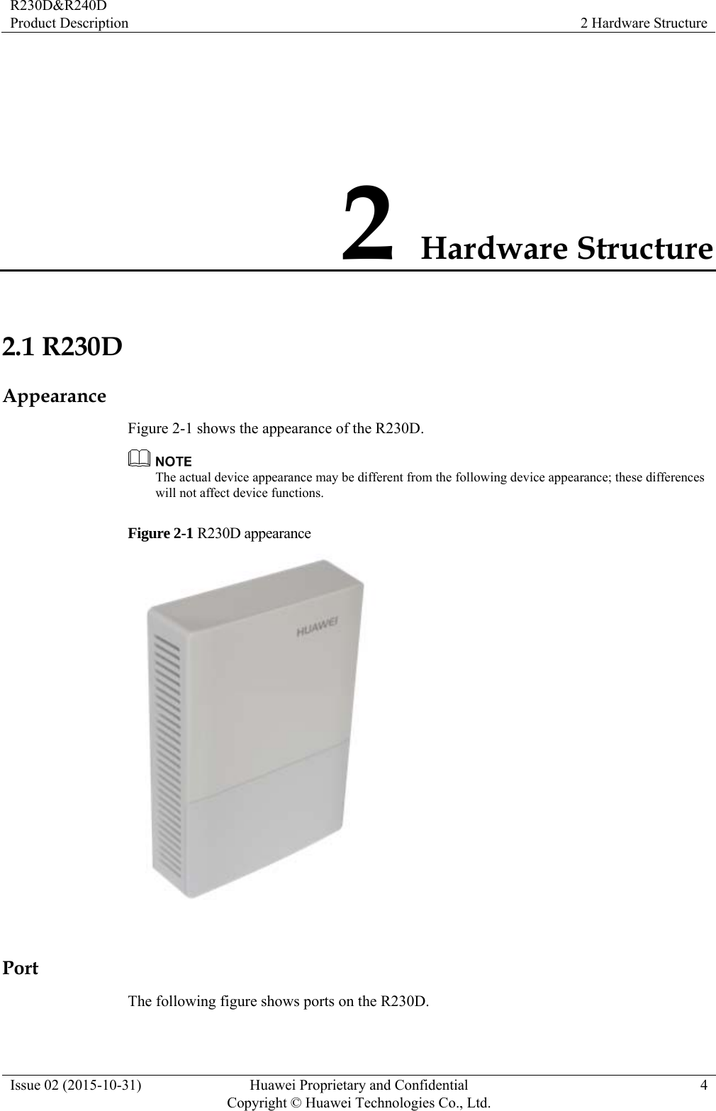 R230D&amp;R240D Product Description  2 Hardware Structure Issue 02 (2015-10-31)  Huawei Proprietary and Confidential         Copyright © Huawei Technologies Co., Ltd.4 2 Hardware Structure 2.1 R230D Appearance Figure 2-1 shows the appearance of the R230D.  The actual device appearance may be different from the following device appearance; these differences will not affect device functions. Figure 2-1 R230D appearance   Port The following figure shows ports on the R230D. 