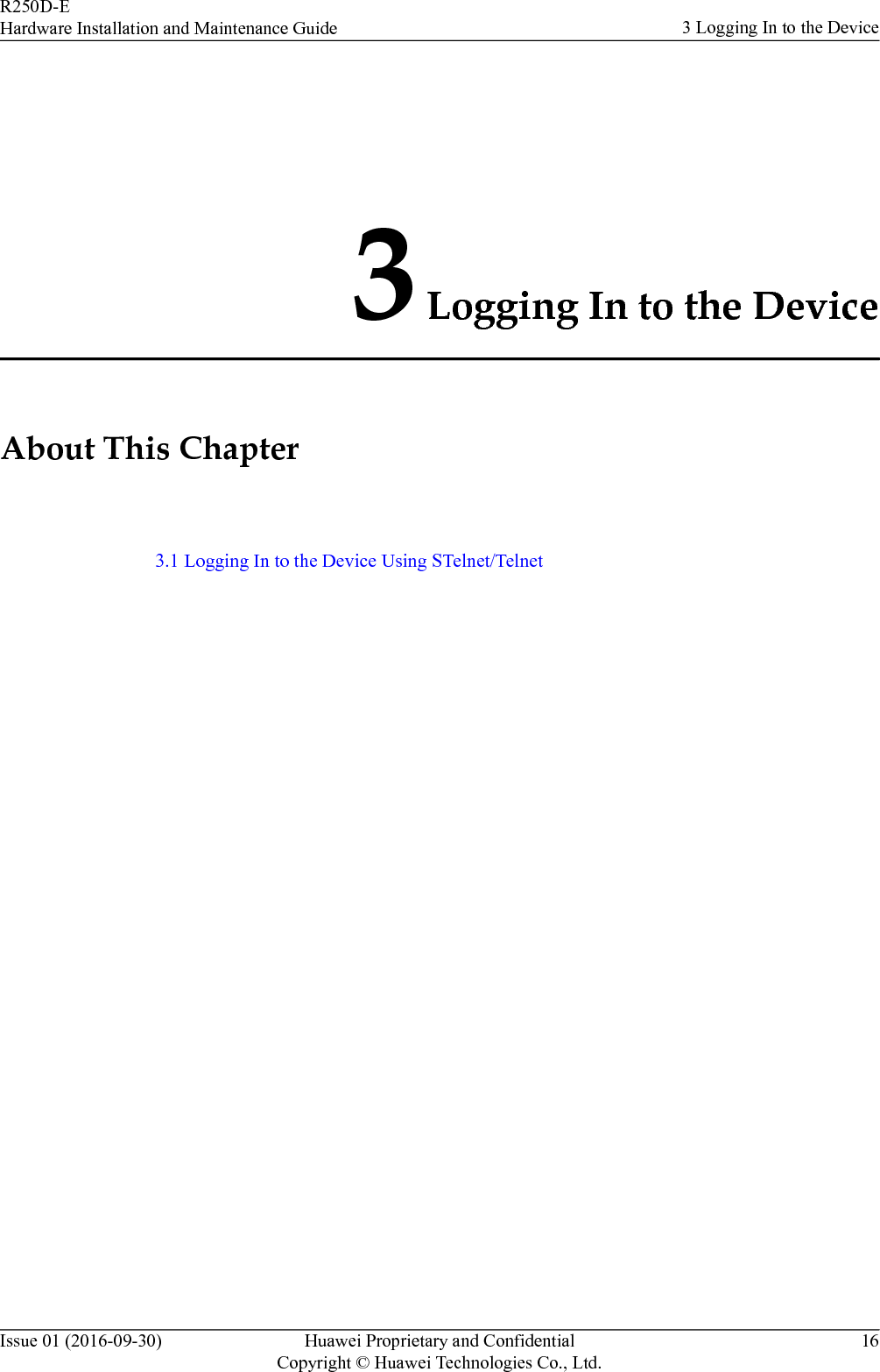 3 Logging In to the DeviceAbout This Chapter3.1 Logging In to the Device Using STelnet/TelnetR250D-EHardware Installation and Maintenance Guide 3 Logging In to the DeviceIssue 01 (2016-09-30) Huawei Proprietary and ConfidentialCopyright © Huawei Technologies Co., Ltd.16