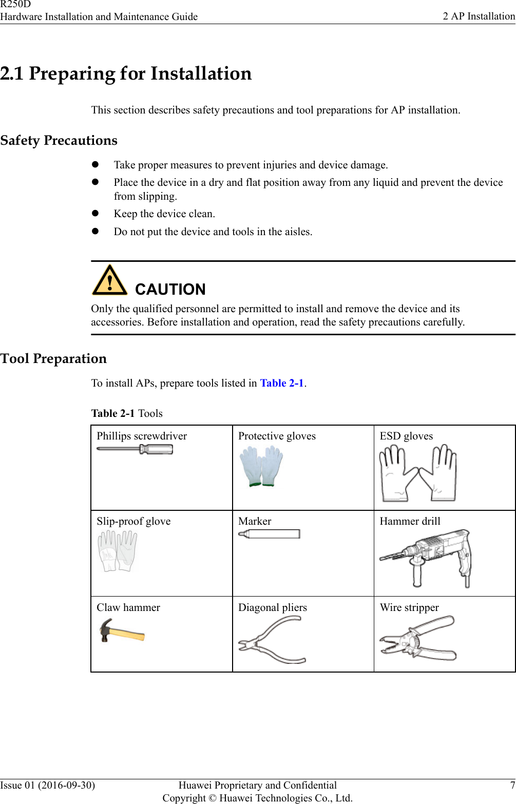 2.1 Preparing for InstallationThis section describes safety precautions and tool preparations for AP installation.Safety PrecautionslTake proper measures to prevent injuries and device damage.lPlace the device in a dry and flat position away from any liquid and prevent the devicefrom slipping.lKeep the device clean.lDo not put the device and tools in the aisles.CAUTIONOnly the qualified personnel are permitted to install and remove the device and itsaccessories. Before installation and operation, read the safety precautions carefully.Tool PreparationTo install APs, prepare tools listed in Table 2-1.Table 2-1 ToolsPhillips screwdriver Protective gloves ESD glovesSlip-proof glove Marker Hammer drillClaw hammer Diagonal pliers Wire stripperR250DHardware Installation and Maintenance Guide 2 AP InstallationIssue 01 (2016-09-30) Huawei Proprietary and ConfidentialCopyright © Huawei Technologies Co., Ltd.7