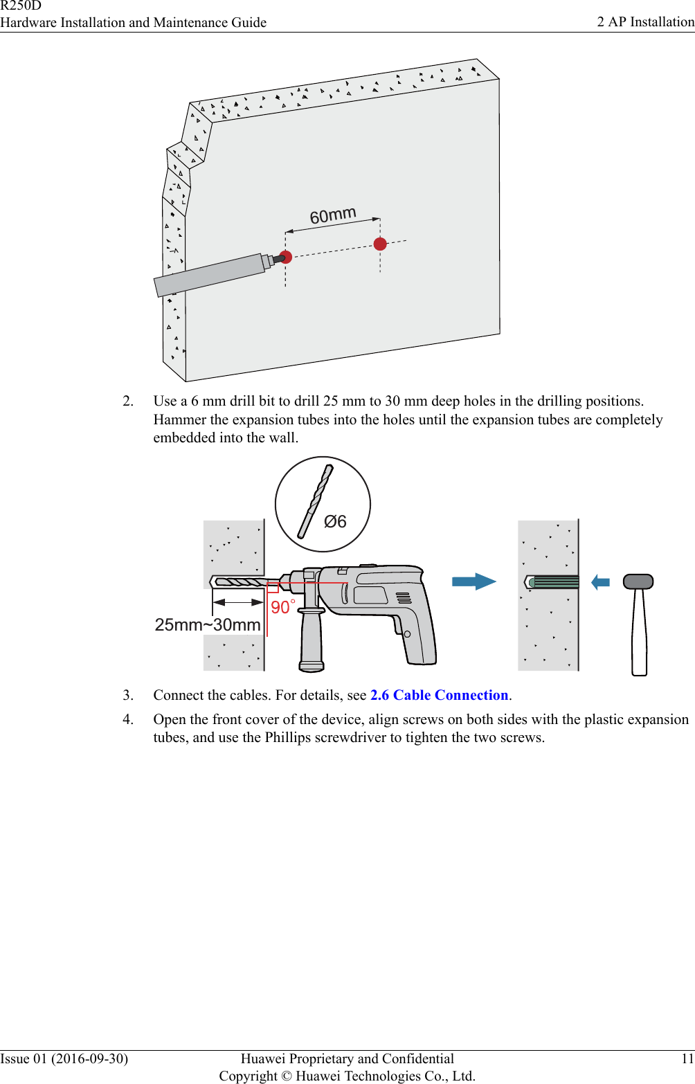 60mm2. Use a 6 mm drill bit to drill 25 mm to 30 mm deep holes in the drilling positions.Hammer the expansion tubes into the holes until the expansion tubes are completelyembedded into the wall.Ø625mm~30mm3. Connect the cables. For details, see 2.6 Cable Connection.4. Open the front cover of the device, align screws on both sides with the plastic expansiontubes, and use the Phillips screwdriver to tighten the two screws.R250DHardware Installation and Maintenance Guide 2 AP InstallationIssue 01 (2016-09-30) Huawei Proprietary and ConfidentialCopyright © Huawei Technologies Co., Ltd.11