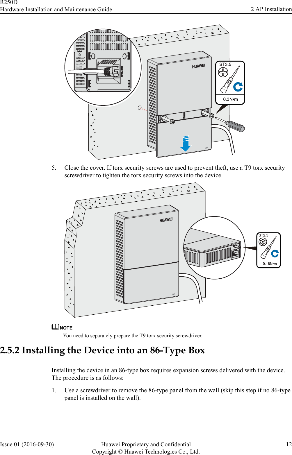  0.3N•mST3.5GE15. Close the cover. If torx security screws are used to prevent theft, use a T9 torx securityscrewdriver to tighten the torx security screws into the device.0.16N•mST2.5GE1GE1NOTEYou need to separately prepare the T9 torx security screwdriver.2.5.2 Installing the Device into an 86-Type BoxInstalling the device in an 86-type box requires expansion screws delivered with the device.The procedure is as follows:1. Use a screwdriver to remove the 86-type panel from the wall (skip this step if no 86-typepanel is installed on the wall).R250DHardware Installation and Maintenance Guide 2 AP InstallationIssue 01 (2016-09-30) Huawei Proprietary and ConfidentialCopyright © Huawei Technologies Co., Ltd.12