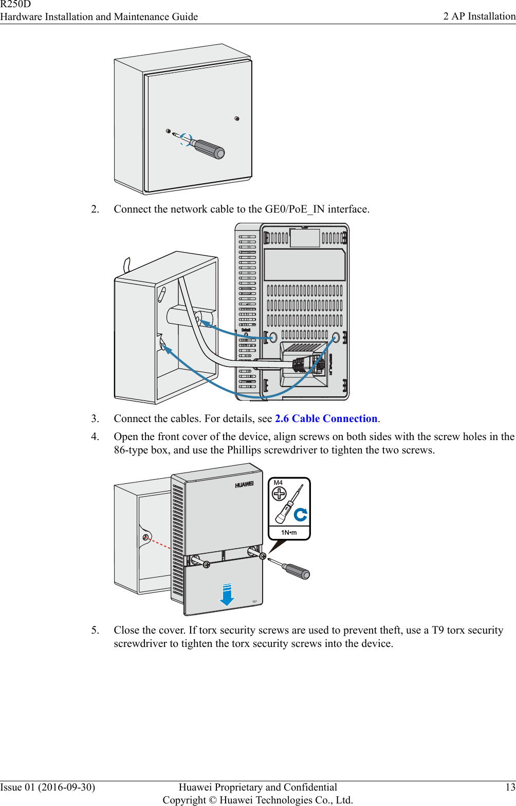 2. Connect the network cable to the GE0/PoE_IN interface.3. Connect the cables. For details, see 2.6 Cable Connection.4. Open the front cover of the device, align screws on both sides with the screw holes in the86-type box, and use the Phillips screwdriver to tighten the two screws. 1N•mM4GE15. Close the cover. If torx security screws are used to prevent theft, use a T9 torx securityscrewdriver to tighten the torx security screws into the device.R250DHardware Installation and Maintenance Guide 2 AP InstallationIssue 01 (2016-09-30) Huawei Proprietary and ConfidentialCopyright © Huawei Technologies Co., Ltd.13