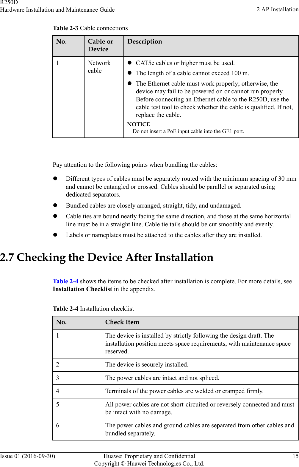 Table 2-3 Cable connectionsNo. Cable orDeviceDescription1 NetworkcablelCAT5e cables or higher must be used.lThe length of a cable cannot exceed 100 m.lThe Ethernet cable must work properly; otherwise, thedevice may fail to be powered on or cannot run properly.Before connecting an Ethernet cable to the R250D, use thecable test tool to check whether the cable is qualified. If not,replace the cable.NOTICEDo not insert a PoE input cable into the GE1 port. Pay attention to the following points when bundling the cables:lDifferent types of cables must be separately routed with the minimum spacing of 30 mmand cannot be entangled or crossed. Cables should be parallel or separated usingdedicated separators.lBundled cables are closely arranged, straight, tidy, and undamaged.lCable ties are bound neatly facing the same direction, and those at the same horizontalline must be in a straight line. Cable tie tails should be cut smoothly and evenly.lLabels or nameplates must be attached to the cables after they are installed.2.7 Checking the Device After InstallationTable 2-4 shows the items to be checked after installation is complete. For more details, seeInstallation Checklist in the appendix.Table 2-4 Installation checklistNo. Check Item1 The device is installed by strictly following the design draft. Theinstallation position meets space requirements, with maintenance spacereserved.2 The device is securely installed.3 The power cables are intact and not spliced.4 Terminals of the power cables are welded or cramped firmly.5 All power cables are not short-circuited or reversely connected and mustbe intact with no damage.6 The power cables and ground cables are separated from other cables andbundled separately.R250DHardware Installation and Maintenance Guide 2 AP InstallationIssue 01 (2016-09-30) Huawei Proprietary and ConfidentialCopyright © Huawei Technologies Co., Ltd.15