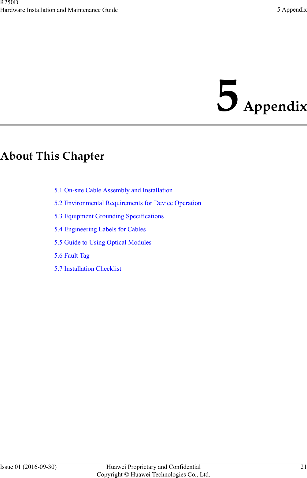 5 AppendixAbout This Chapter5.1 On-site Cable Assembly and Installation5.2 Environmental Requirements for Device Operation5.3 Equipment Grounding Specifications5.4 Engineering Labels for Cables5.5 Guide to Using Optical Modules5.6 Fault Tag5.7 Installation ChecklistR250DHardware Installation and Maintenance Guide 5 AppendixIssue 01 (2016-09-30) Huawei Proprietary and ConfidentialCopyright © Huawei Technologies Co., Ltd.21