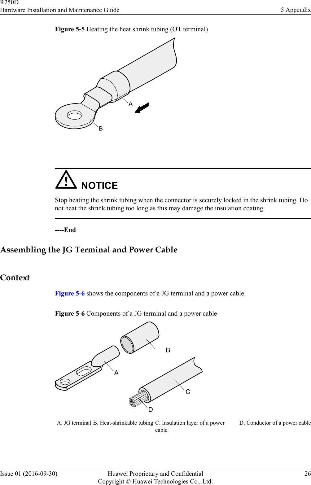 Figure 5-5 Heating the heat shrink tubing (OT terminal) NOTICEStop heating the shrink tubing when the connector is securely locked in the shrink tubing. Donot heat the shrink tubing too long as this may damage the insulation coating.----EndAssembling the JG Terminal and Power CableContextFigure 5-6 shows the components of a JG terminal and a power cable.Figure 5-6 Components of a JG terminal and a power cableA. JG terminal B. Heat-shrinkable tubing C. Insulation layer of a powercableD. Conductor of a power cable R250DHardware Installation and Maintenance Guide 5 AppendixIssue 01 (2016-09-30) Huawei Proprietary and ConfidentialCopyright © Huawei Technologies Co., Ltd.26