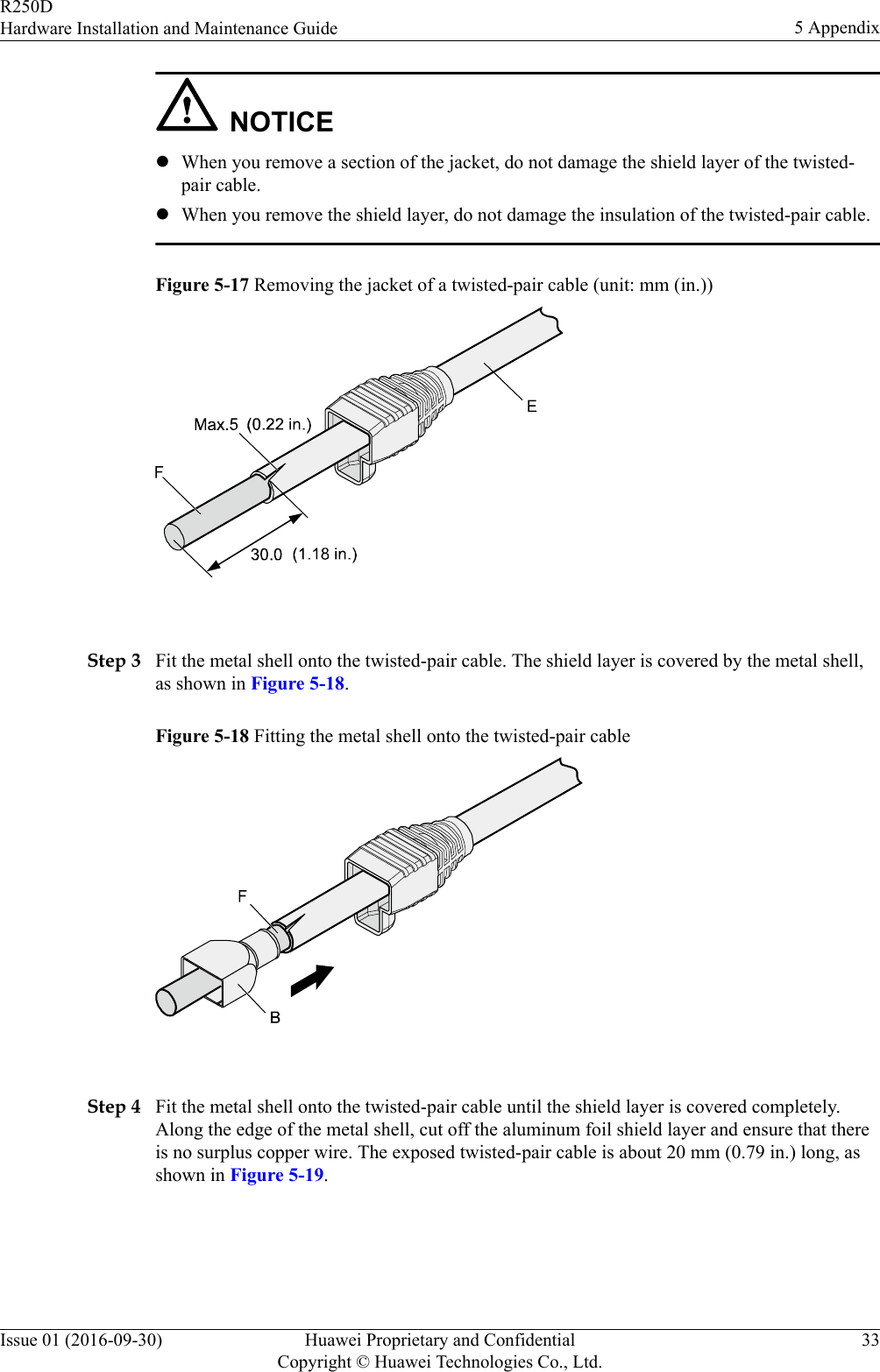 NOTICElWhen you remove a section of the jacket, do not damage the shield layer of the twisted-pair cable.lWhen you remove the shield layer, do not damage the insulation of the twisted-pair cable.Figure 5-17 Removing the jacket of a twisted-pair cable (unit: mm (in.)) Step 3 Fit the metal shell onto the twisted-pair cable. The shield layer is covered by the metal shell,as shown in Figure 5-18.Figure 5-18 Fitting the metal shell onto the twisted-pair cable Step 4 Fit the metal shell onto the twisted-pair cable until the shield layer is covered completely.Along the edge of the metal shell, cut off the aluminum foil shield layer and ensure that thereis no surplus copper wire. The exposed twisted-pair cable is about 20 mm (0.79 in.) long, asshown in Figure 5-19.R250DHardware Installation and Maintenance Guide 5 AppendixIssue 01 (2016-09-30) Huawei Proprietary and ConfidentialCopyright © Huawei Technologies Co., Ltd.33