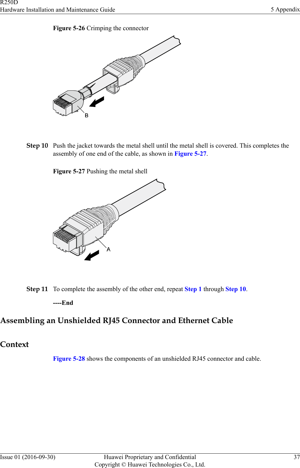 Figure 5-26 Crimping the connector Step 10 Push the jacket towards the metal shell until the metal shell is covered. This completes theassembly of one end of the cable, as shown in Figure 5-27.Figure 5-27 Pushing the metal shell Step 11 To complete the assembly of the other end, repeat Step 1 through Step 10.----EndAssembling an Unshielded RJ45 Connector and Ethernet CableContextFigure 5-28 shows the components of an unshielded RJ45 connector and cable.R250DHardware Installation and Maintenance Guide 5 AppendixIssue 01 (2016-09-30) Huawei Proprietary and ConfidentialCopyright © Huawei Technologies Co., Ltd.37