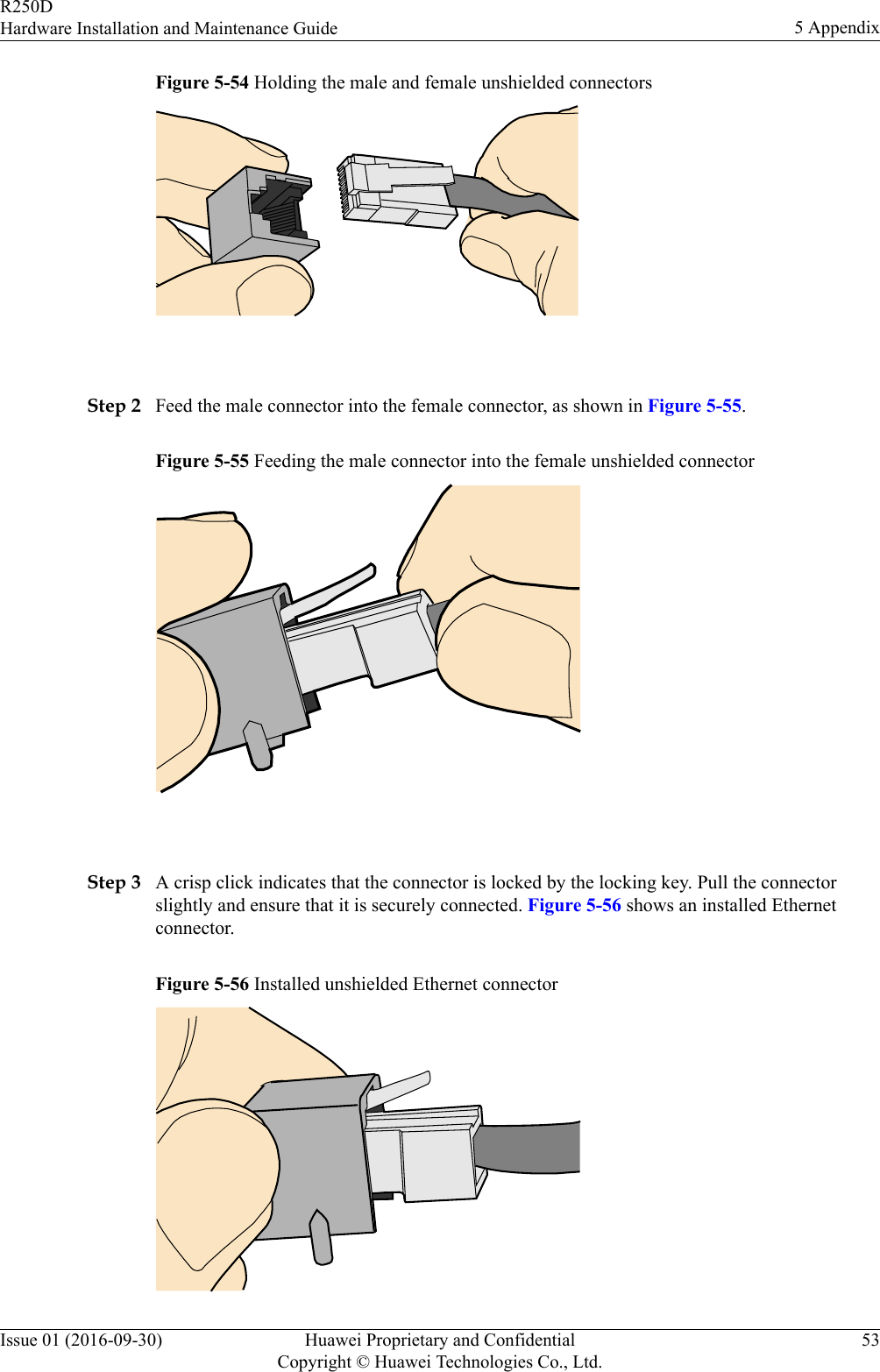 Figure 5-54 Holding the male and female unshielded connectors Step 2 Feed the male connector into the female connector, as shown in Figure 5-55.Figure 5-55 Feeding the male connector into the female unshielded connector Step 3 A crisp click indicates that the connector is locked by the locking key. Pull the connectorslightly and ensure that it is securely connected. Figure 5-56 shows an installed Ethernetconnector.Figure 5-56 Installed unshielded Ethernet connectorR250DHardware Installation and Maintenance Guide 5 AppendixIssue 01 (2016-09-30) Huawei Proprietary and ConfidentialCopyright © Huawei Technologies Co., Ltd.53