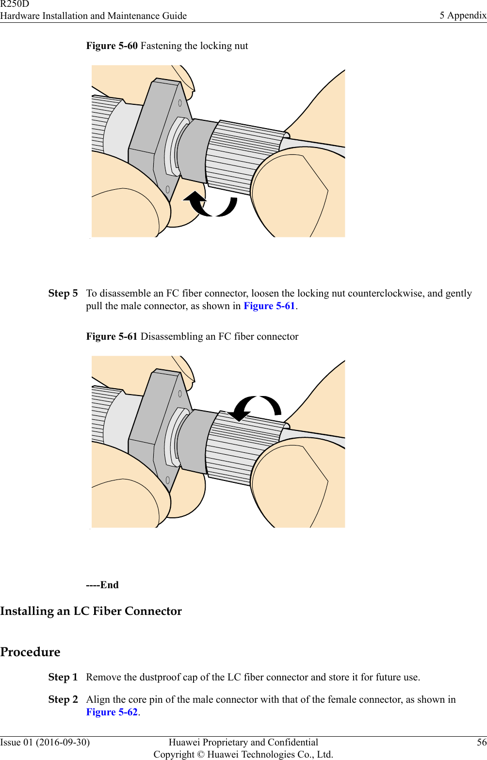 Figure 5-60 Fastening the locking nut Step 5 To disassemble an FC fiber connector, loosen the locking nut counterclockwise, and gentlypull the male connector, as shown in Figure 5-61.Figure 5-61 Disassembling an FC fiber connector ----EndInstalling an LC Fiber ConnectorProcedureStep 1 Remove the dustproof cap of the LC fiber connector and store it for future use.Step 2 Align the core pin of the male connector with that of the female connector, as shown inFigure 5-62.R250DHardware Installation and Maintenance Guide 5 AppendixIssue 01 (2016-09-30) Huawei Proprietary and ConfidentialCopyright © Huawei Technologies Co., Ltd.56