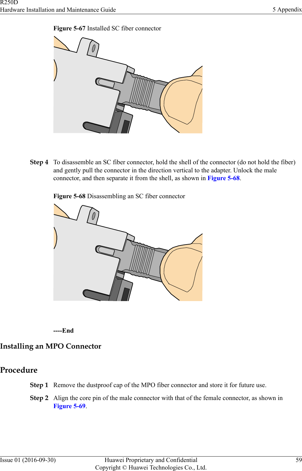 Figure 5-67 Installed SC fiber connector Step 4 To disassemble an SC fiber connector, hold the shell of the connector (do not hold the fiber)and gently pull the connector in the direction vertical to the adapter. Unlock the maleconnector, and then separate it from the shell, as shown in Figure 5-68.Figure 5-68 Disassembling an SC fiber connector ----EndInstalling an MPO ConnectorProcedureStep 1 Remove the dustproof cap of the MPO fiber connector and store it for future use.Step 2 Align the core pin of the male connector with that of the female connector, as shown inFigure 5-69.R250DHardware Installation and Maintenance Guide 5 AppendixIssue 01 (2016-09-30) Huawei Proprietary and ConfidentialCopyright © Huawei Technologies Co., Ltd.59