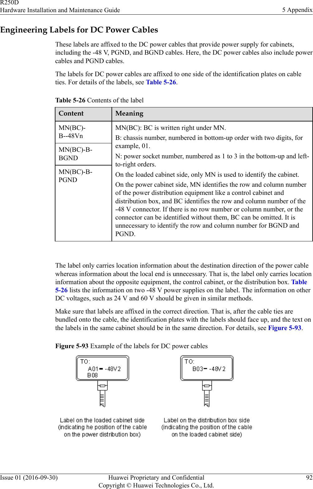 Engineering Labels for DC Power CablesThese labels are affixed to the DC power cables that provide power supply for cabinets,including the -48 V, PGND, and BGND cables. Here, the DC power cables also include powercables and PGND cables.The labels for DC power cables are affixed to one side of the identification plates on cableties. For details of the labels, see Table 5-26.Table 5-26 Contents of the labelContent MeaningMN(BC)-B--48VnMN(BC): BC is written right under MN.B: chassis number, numbered in bottom-up order with two digits, forexample, 01.N: power socket number, numbered as 1 to 3 in the bottom-up and left-to-right orders.On the loaded cabinet side, only MN is used to identify the cabinet.On the power cabinet side, MN identifies the row and column numberof the power distribution equipment like a control cabinet anddistribution box, and BC identifies the row and column number of the-48 V connector. If there is no row number or column number, or theconnector can be identified without them, BC can be omitted. It isunnecessary to identify the row and column number for BGND andPGND.MN(BC)-B-BGNDMN(BC)-B-PGND The label only carries location information about the destination direction of the power cablewhereas information about the local end is unnecessary. That is, the label only carries locationinformation about the opposite equipment, the control cabinet, or the distribution box. Table5-26 lists the information on two -48 V power supplies on the label. The information on otherDC voltages, such as 24 V and 60 V should be given in similar methods.Make sure that labels are affixed in the correct direction. That is, after the cable ties arebundled onto the cable, the identification plates with the labels should face up, and the text onthe labels in the same cabinet should be in the same direction. For details, see Figure 5-93.Figure 5-93 Example of the labels for DC power cables R250DHardware Installation and Maintenance Guide 5 AppendixIssue 01 (2016-09-30) Huawei Proprietary and ConfidentialCopyright © Huawei Technologies Co., Ltd.92