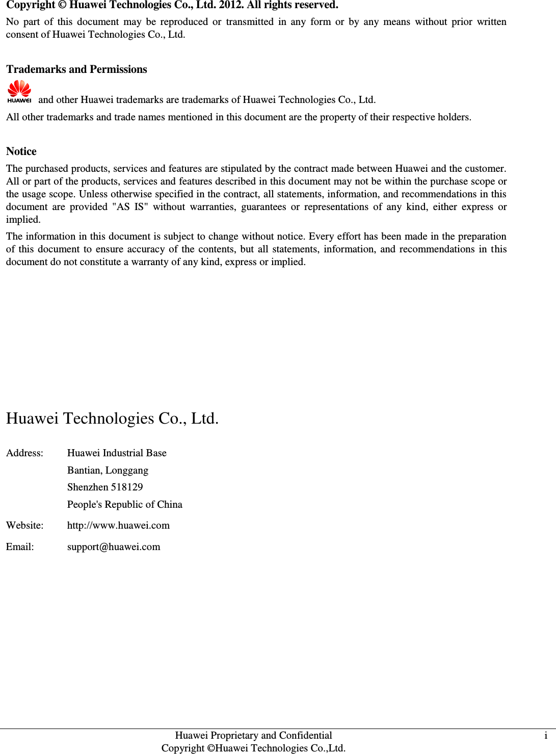  Huawei Proprietary and Confidential Copyright ©Huawei Technologies Co.,Ltd. i »ªÎª×¨ÓÐºÍ±£ÃÜÐÅÏ¢ i   Copyright © Huawei Technologies Co., Ltd. 2012. All rights reserved. No  part  of  this  document  may  be  reproduced  or  transmitted  in  any  form  or  by  any  means  without prior  written consent of Huawei Technologies Co., Ltd.  Trademarks and Permissions   and other Huawei trademarks are trademarks of Huawei Technologies Co., Ltd. All other trademarks and trade names mentioned in this document are the property of their respective holders.  Notice The purchased products, services and features are stipulated by the contract made between Huawei and the customer. All or part of the products, services and features described in this document may not be within the purchase scope or the usage scope. Unless otherwise specified in the contract, all statements, information, and recommendations in this document  are  provided  &quot;AS  IS&quot;  without  warranties,  guarantees  or  representations  of  any  kind,  either  express  or implied. The information in this document is subject to change without notice. Every effort has been made in the preparation of this document to ensure accuracy of the contents, but all statements, information, and recommendations in this document do not constitute a warranty of any kind, express or implied.       Huawei Technologies Co., Ltd. Address: Huawei Industrial Base Bantian, Longgang Shenzhen 518129 People&apos;s Republic of China Website: http://www.huawei.com Email: support@huawei.com   