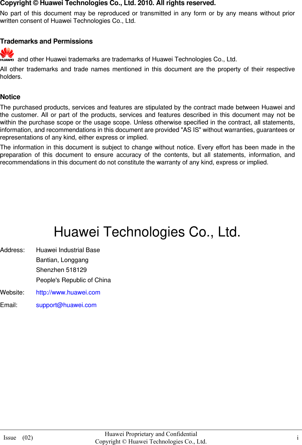  Issue  (02)  Huawei Proprietary and Confidential         Copyright © Huawei Technologies Co., Ltd. i  Copyright © Huawei Technologies Co., Ltd. 2010. All rights reserved. No part of this document may be reproduced or transmitted in any form or by any means without prior written consent of Huawei Technologies Co., Ltd.  Trademarks and Permissions   and other Huawei trademarks are trademarks of Huawei Technologies Co., Ltd. All other trademarks and trade names mentioned in this document are the property of their respective holders.  Notice The purchased products, services and features are stipulated by the contract made between Huawei and the customer. All or part of the products, services and features described in this document may not be within the purchase scope or the usage scope. Unless otherwise specified in the contract, all statements, information, and recommendations in this document are provided &quot;AS IS&quot; without warranties, guarantees or representations of any kind, either express or implied. The information in this document is subject to change without notice. Every effort has been made in the preparation of this document to ensure accuracy of the contents, but all statements, information, and recommendations in this document do not constitute the warranty of any kind, express or implied.     Huawei Technologies Co., Ltd. Address:  Huawei Industrial Base Bantian, Longgang Shenzhen 518129 People&apos;s Republic of China Website:  http://www.huawei.com Email:  support@huawei.com          