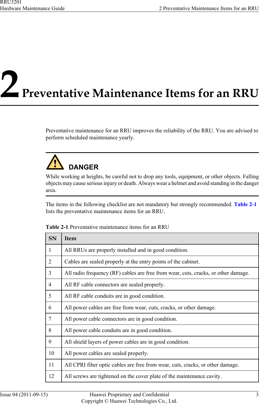 2 Preventative Maintenance Items for an RRUPreventative maintenance for an RRU improves the reliability of the RRU. You are advised toperform scheduled maintenance yearly.DANGERWhile working at heights, be careful not to drop any tools, equipment, or other objects. Fallingobjects may cause serious injury or death. Always wear a helmet and avoid standing in the dangerarea.The items in the following checklist are not mandatory but strongly recommended. Table 2-1lists the preventative maintenance items for an RRU.Table 2-1 Preventative maintenance items for an RRUSN Item1All RRUs are properly installed and in good condition.2 Cables are sealed properly at the entry points of the cabinet.3 All radio frequency (RF) cables are free from wear, cuts, cracks, or other damage.4 All RF cable connectors are sealed properly.5 All RF cable conduits are in good condition.6 All power cables are free from wear, cuts, cracks, or other damage.7 All power cable connectors are in good condition.8 All power cable conduits are in good condition.9 All shield layers of power cables are in good condition.10 All power cables are sealed properly.11 All CPRI fiber optic cables are free from wear, cuts, cracks, or other damage.12 All screws are tightened on the cover plate of the maintenance cavity.RRU3201Hardware Maintenance Guide 2 Preventative Maintenance Items for an RRUIssue 04 (2011-09-15) Huawei Proprietary and ConfidentialCopyright © Huawei Technologies Co., Ltd.3