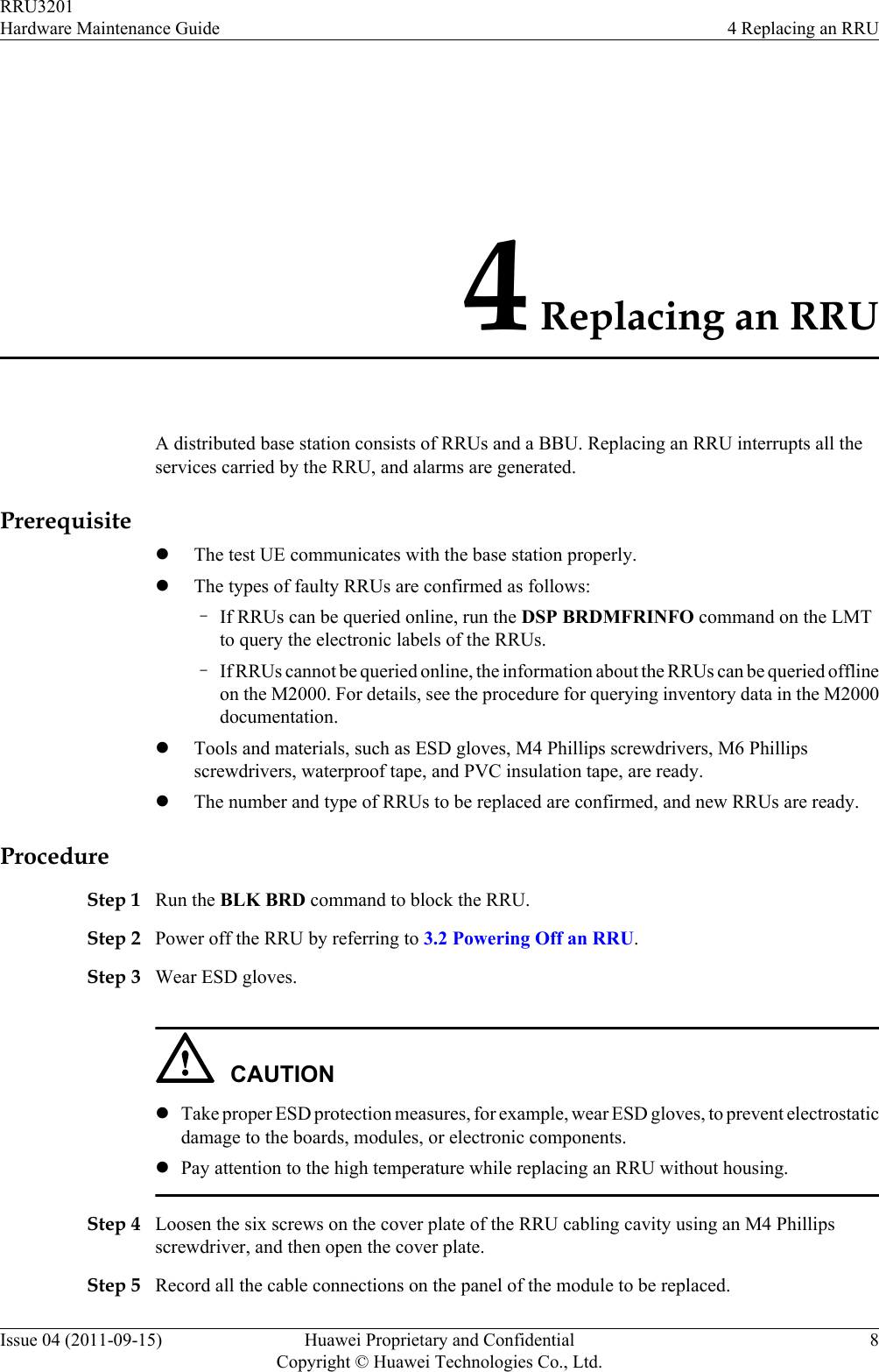 4 Replacing an RRUA distributed base station consists of RRUs and a BBU. Replacing an RRU interrupts all theservices carried by the RRU, and alarms are generated.PrerequisitelThe test UE communicates with the base station properly.lThe types of faulty RRUs are confirmed as follows:–If RRUs can be queried online, run the DSP BRDMFRINFO command on the LMTto query the electronic labels of the RRUs.–If RRUs cannot be queried online, the information about the RRUs can be queried offlineon the M2000. For details, see the procedure for querying inventory data in the M2000documentation.lTools and materials, such as ESD gloves, M4 Phillips screwdrivers, M6 Phillipsscrewdrivers, waterproof tape, and PVC insulation tape, are ready.lThe number and type of RRUs to be replaced are confirmed, and new RRUs are ready.ProcedureStep 1 Run the BLK BRD command to block the RRU.Step 2 Power off the RRU by referring to 3.2 Powering Off an RRU.Step 3 Wear ESD gloves.CAUTIONlTake proper ESD protection measures, for example, wear ESD gloves, to prevent electrostaticdamage to the boards, modules, or electronic components.lPay attention to the high temperature while replacing an RRU without housing.Step 4 Loosen the six screws on the cover plate of the RRU cabling cavity using an M4 Phillipsscrewdriver, and then open the cover plate.Step 5 Record all the cable connections on the panel of the module to be replaced.RRU3201Hardware Maintenance Guide 4 Replacing an RRUIssue 04 (2011-09-15) Huawei Proprietary and ConfidentialCopyright © Huawei Technologies Co., Ltd.8