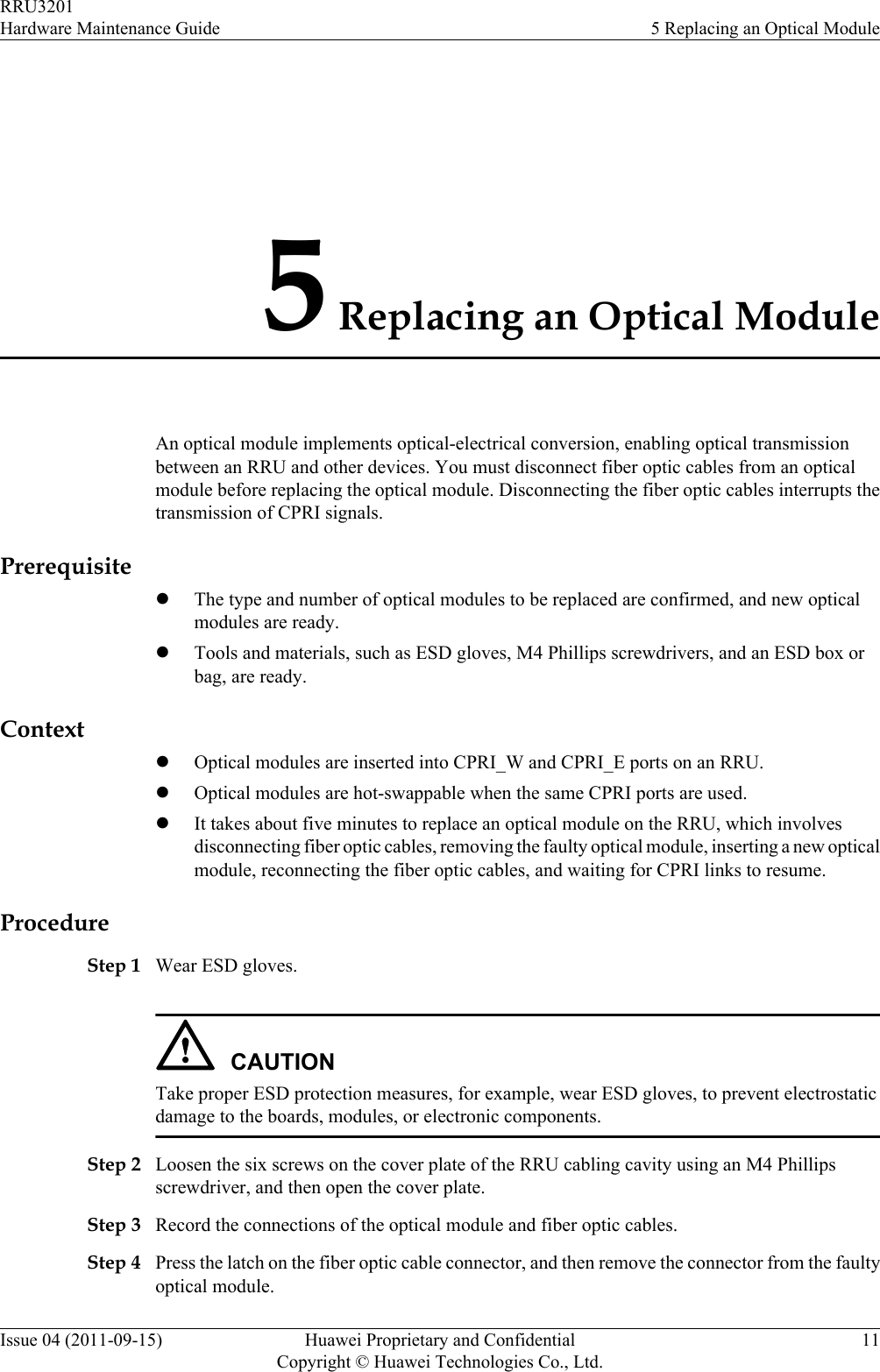 5 Replacing an Optical ModuleAn optical module implements optical-electrical conversion, enabling optical transmissionbetween an RRU and other devices. You must disconnect fiber optic cables from an opticalmodule before replacing the optical module. Disconnecting the fiber optic cables interrupts thetransmission of CPRI signals.PrerequisitelThe type and number of optical modules to be replaced are confirmed, and new opticalmodules are ready.lTools and materials, such as ESD gloves, M4 Phillips screwdrivers, and an ESD box orbag, are ready.ContextlOptical modules are inserted into CPRI_W and CPRI_E ports on an RRU.lOptical modules are hot-swappable when the same CPRI ports are used.lIt takes about five minutes to replace an optical module on the RRU, which involvesdisconnecting fiber optic cables, removing the faulty optical module, inserting a new opticalmodule, reconnecting the fiber optic cables, and waiting for CPRI links to resume.ProcedureStep 1 Wear ESD gloves.CAUTIONTake proper ESD protection measures, for example, wear ESD gloves, to prevent electrostaticdamage to the boards, modules, or electronic components.Step 2 Loosen the six screws on the cover plate of the RRU cabling cavity using an M4 Phillipsscrewdriver, and then open the cover plate.Step 3 Record the connections of the optical module and fiber optic cables.Step 4 Press the latch on the fiber optic cable connector, and then remove the connector from the faultyoptical module.RRU3201Hardware Maintenance Guide 5 Replacing an Optical ModuleIssue 04 (2011-09-15) Huawei Proprietary and ConfidentialCopyright © Huawei Technologies Co., Ltd.11