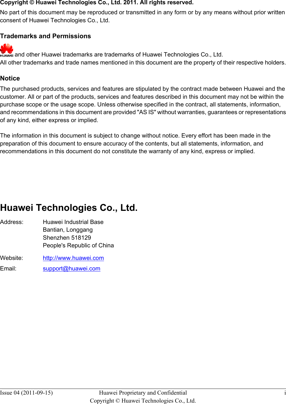   Copyright © Huawei Technologies Co., Ltd. 2011. All rights reserved.No part of this document may be reproduced or transmitted in any form or by any means without prior writtenconsent of Huawei Technologies Co., Ltd. Trademarks and Permissions and other Huawei trademarks are trademarks of Huawei Technologies Co., Ltd.All other trademarks and trade names mentioned in this document are the property of their respective holders. NoticeThe purchased products, services and features are stipulated by the contract made between Huawei and thecustomer. All or part of the products, services and features described in this document may not be within thepurchase scope or the usage scope. Unless otherwise specified in the contract, all statements, information,and recommendations in this document are provided &quot;AS IS&quot; without warranties, guarantees or representationsof any kind, either express or implied.The information in this document is subject to change without notice. Every effort has been made in thepreparation of this document to ensure accuracy of the contents, but all statements, information, andrecommendations in this document do not constitute the warranty of any kind, express or implied.        Huawei Technologies Co., Ltd.Address: Huawei Industrial BaseBantian, LonggangShenzhen 518129People&apos;s Republic of ChinaWebsite: http://www.huawei.comEmail: support@huawei.comIssue 04 (2011-09-15) Huawei Proprietary and ConfidentialCopyright © Huawei Technologies Co., Ltd.i