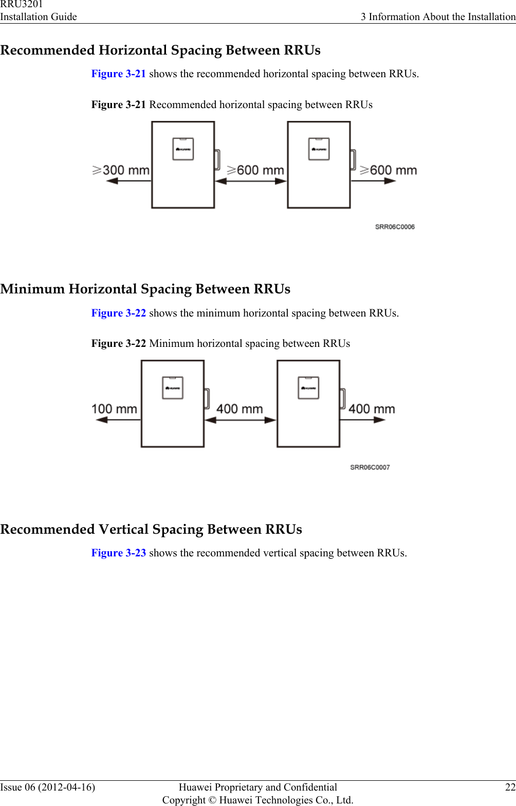 Recommended Horizontal Spacing Between RRUsFigure 3-21 shows the recommended horizontal spacing between RRUs.Figure 3-21 Recommended horizontal spacing between RRUs Minimum Horizontal Spacing Between RRUsFigure 3-22 shows the minimum horizontal spacing between RRUs.Figure 3-22 Minimum horizontal spacing between RRUs Recommended Vertical Spacing Between RRUsFigure 3-23 shows the recommended vertical spacing between RRUs.RRU3201Installation Guide 3 Information About the InstallationIssue 06 (2012-04-16) Huawei Proprietary and ConfidentialCopyright © Huawei Technologies Co., Ltd.22