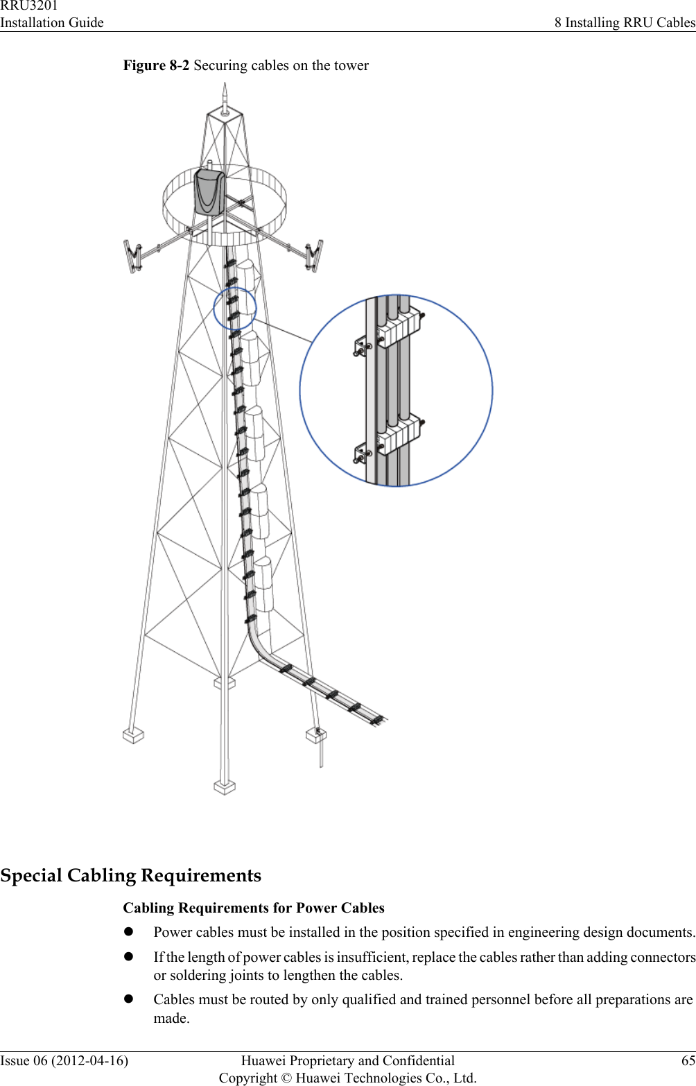Figure 8-2 Securing cables on the tower Special Cabling RequirementsCabling Requirements for Power CableslPower cables must be installed in the position specified in engineering design documents.lIf the length of power cables is insufficient, replace the cables rather than adding connectorsor soldering joints to lengthen the cables.lCables must be routed by only qualified and trained personnel before all preparations aremade.RRU3201Installation Guide 8 Installing RRU CablesIssue 06 (2012-04-16) Huawei Proprietary and ConfidentialCopyright © Huawei Technologies Co., Ltd.65