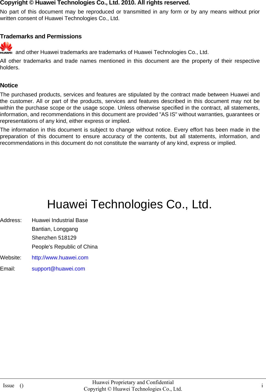  Issue  ()  Huawei Proprietary and Confidential         Copyright © Huawei Technologies Co., Ltd.  i  Copyright © Huawei Technologies Co., Ltd. 2010. All rights reserved. No part of this document may be reproduced or transmitted in any form or by any means without prior written consent of Huawei Technologies Co., Ltd.  Trademarks and Permissions   and other Huawei trademarks are trademarks of Huawei Technologies Co., Ltd. All other trademarks and trade names mentioned in this document are the property of their respective holders.  Notice The purchased products, services and features are stipulated by the contract made between Huawei and the customer. All or part of the products, services and features described in this document may not be within the purchase scope or the usage scope. Unless otherwise specified in the contract, all statements, information, and recommendations in this document are provided &quot;AS IS&quot; without warranties, guarantees or representations of any kind, either express or implied. The information in this document is subject to change without notice. Every effort has been made in the preparation of this document to ensure accuracy of the contents, but all statements, information, and recommendations in this document do not constitute the warranty of any kind, express or implied.     Huawei Technologies Co., Ltd. Address:  Huawei Industrial Base Bantian, Longgang Shenzhen 518129 People&apos;s Republic of China Website:  http://www.huawei.com Email:  support@huawei.com          