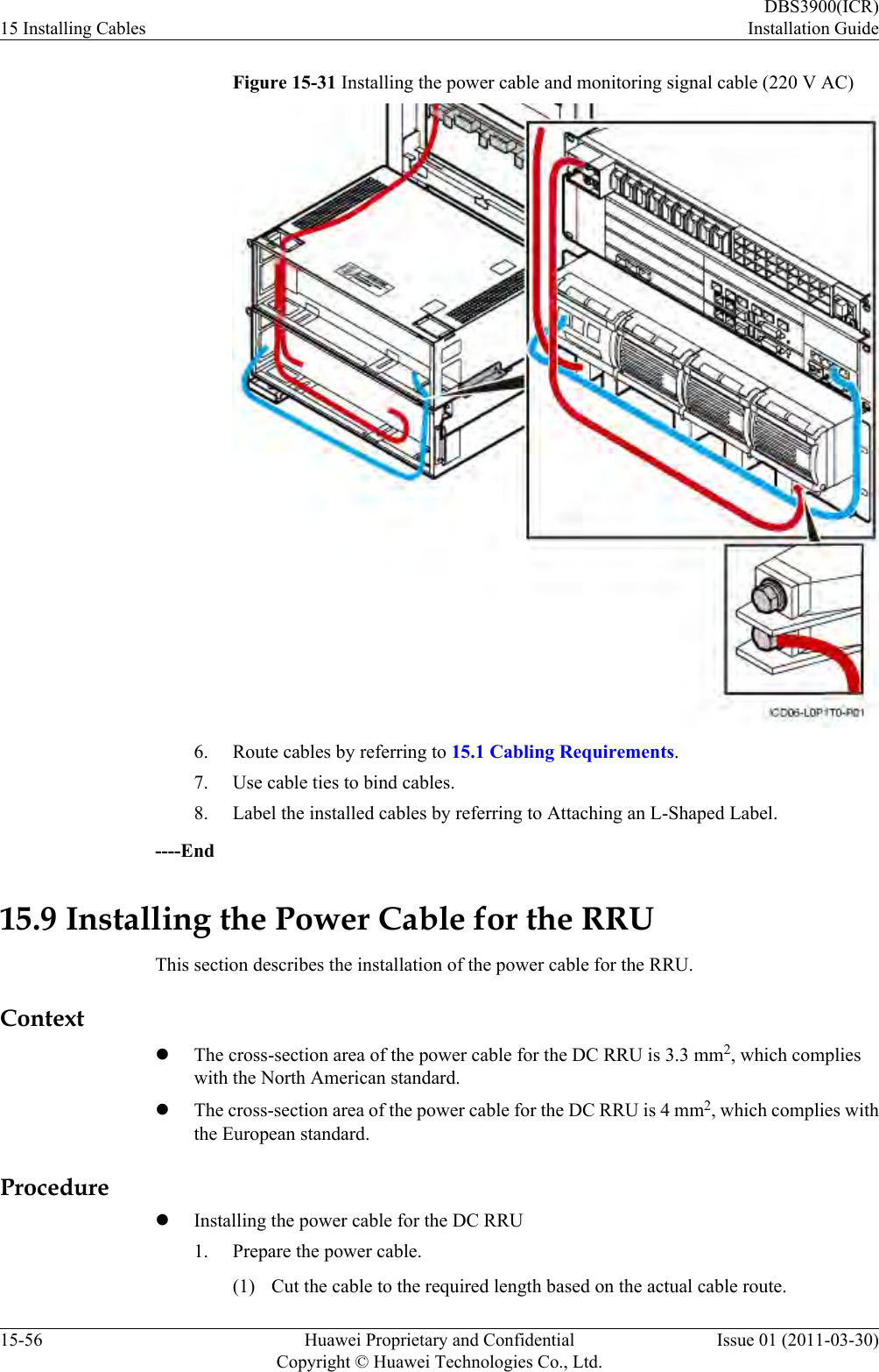 Figure 15-31 Installing the power cable and monitoring signal cable (220 V AC)6. Route cables by referring to 15.1 Cabling Requirements.7. Use cable ties to bind cables.8. Label the installed cables by referring to Attaching an L-Shaped Label.----End15.9 Installing the Power Cable for the RRUThis section describes the installation of the power cable for the RRU.ContextlThe cross-section area of the power cable for the DC RRU is 3.3 mm2, which complieswith the North American standard.lThe cross-section area of the power cable for the DC RRU is 4 mm2, which complies withthe European standard.ProcedurelInstalling the power cable for the DC RRU1. Prepare the power cable.(1) Cut the cable to the required length based on the actual cable route.15 Installing CablesDBS3900(ICR)Installation Guide15-56 Huawei Proprietary and ConfidentialCopyright © Huawei Technologies Co., Ltd.Issue 01 (2011-03-30)