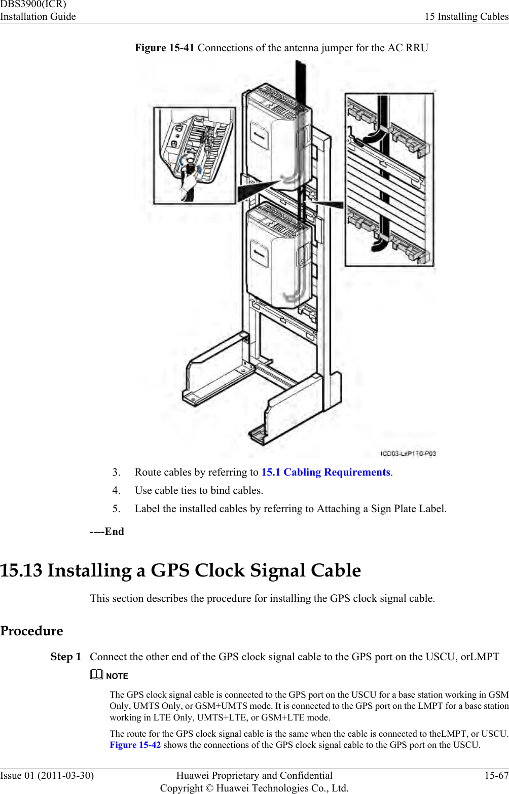 Figure 15-41 Connections of the antenna jumper for the AC RRU3. Route cables by referring to 15.1 Cabling Requirements.4. Use cable ties to bind cables.5. Label the installed cables by referring to Attaching a Sign Plate Label.----End15.13 Installing a GPS Clock Signal CableThis section describes the procedure for installing the GPS clock signal cable.ProcedureStep 1 Connect the other end of the GPS clock signal cable to the GPS port on the USCU, orLMPTNOTEThe GPS clock signal cable is connected to the GPS port on the USCU for a base station working in GSMOnly, UMTS Only, or GSM+UMTS mode. It is connected to the GPS port on the LMPT for a base stationworking in LTE Only, UMTS+LTE, or GSM+LTE mode.The route for the GPS clock signal cable is the same when the cable is connected to theLMPT, or USCU.Figure 15-42 shows the connections of the GPS clock signal cable to the GPS port on the USCU.DBS3900(ICR)Installation Guide 15 Installing CablesIssue 01 (2011-03-30) Huawei Proprietary and ConfidentialCopyright © Huawei Technologies Co., Ltd.15-67