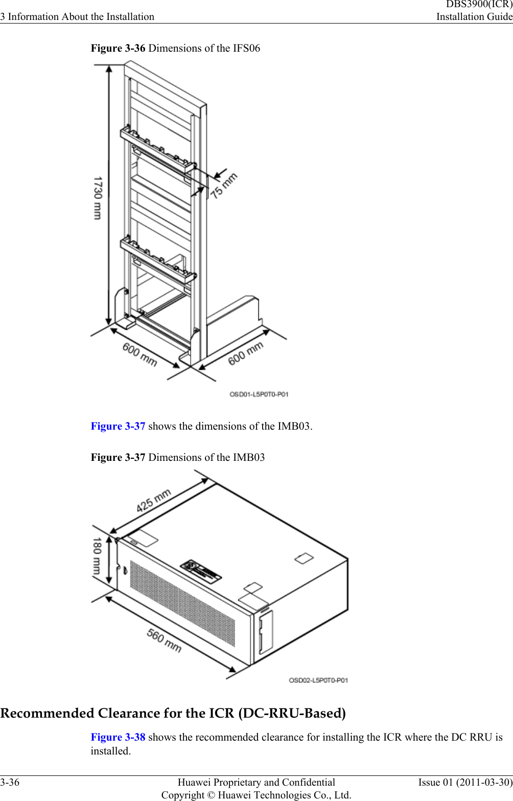 Figure 3-36 Dimensions of the IFS06Figure 3-37 shows the dimensions of the IMB03.Figure 3-37 Dimensions of the IMB03Recommended Clearance for the ICR (DC-RRU-Based)Figure 3-38 shows the recommended clearance for installing the ICR where the DC RRU isinstalled.3 Information About the InstallationDBS3900(ICR)Installation Guide3-36 Huawei Proprietary and ConfidentialCopyright © Huawei Technologies Co., Ltd.Issue 01 (2011-03-30)