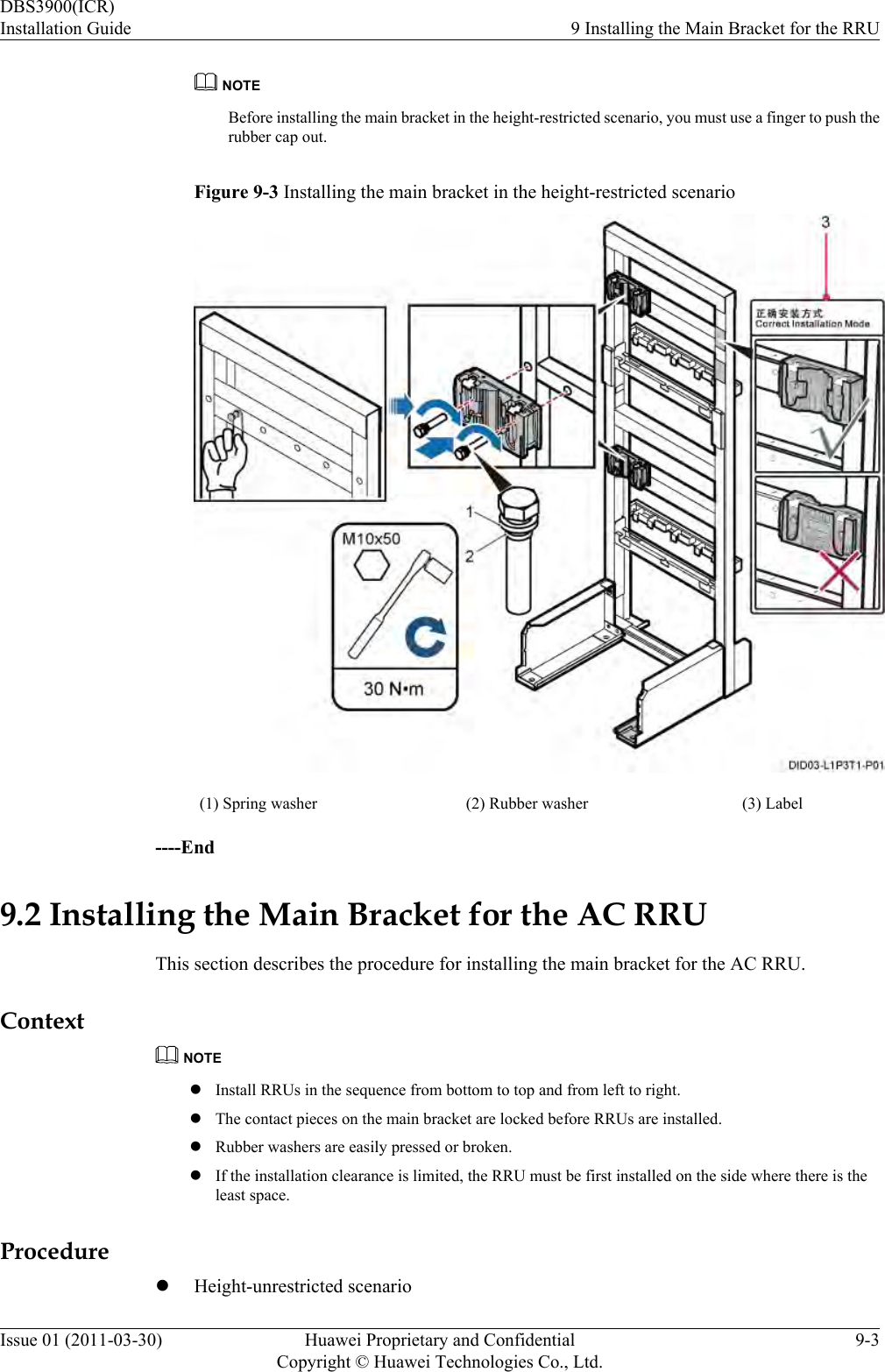 NOTEBefore installing the main bracket in the height-restricted scenario, you must use a finger to push therubber cap out.Figure 9-3 Installing the main bracket in the height-restricted scenario(1) Spring washer (2) Rubber washer (3) Label----End9.2 Installing the Main Bracket for the AC RRUThis section describes the procedure for installing the main bracket for the AC RRU.ContextNOTElInstall RRUs in the sequence from bottom to top and from left to right.lThe contact pieces on the main bracket are locked before RRUs are installed.lRubber washers are easily pressed or broken.lIf the installation clearance is limited, the RRU must be first installed on the side where there is theleast space.ProcedurelHeight-unrestricted scenarioDBS3900(ICR)Installation Guide 9 Installing the Main Bracket for the RRUIssue 01 (2011-03-30) Huawei Proprietary and ConfidentialCopyright © Huawei Technologies Co., Ltd.9-3
