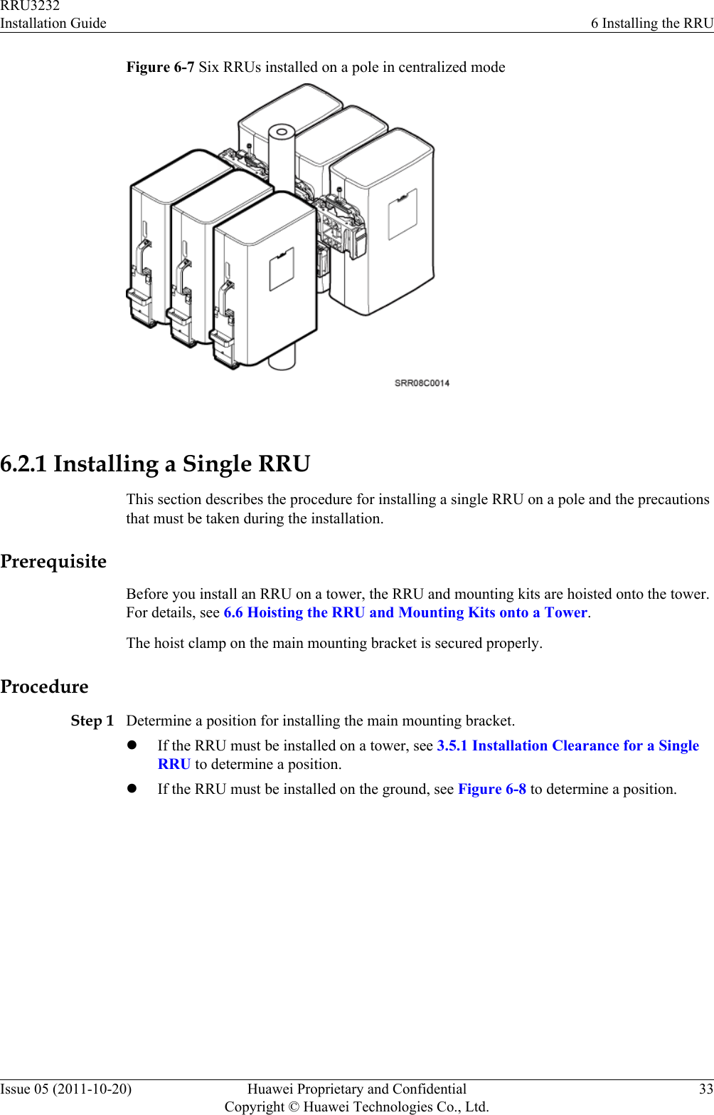 Figure 6-7 Six RRUs installed on a pole in centralized mode 6.2.1 Installing a Single RRUThis section describes the procedure for installing a single RRU on a pole and the precautionsthat must be taken during the installation.PrerequisiteBefore you install an RRU on a tower, the RRU and mounting kits are hoisted onto the tower.For details, see 6.6 Hoisting the RRU and Mounting Kits onto a Tower.The hoist clamp on the main mounting bracket is secured properly.ProcedureStep 1 Determine a position for installing the main mounting bracket.lIf the RRU must be installed on a tower, see 3.5.1 Installation Clearance for a SingleRRU to determine a position.lIf the RRU must be installed on the ground, see Figure 6-8 to determine a position.RRU3232Installation Guide 6 Installing the RRUIssue 05 (2011-10-20) Huawei Proprietary and ConfidentialCopyright © Huawei Technologies Co., Ltd.33