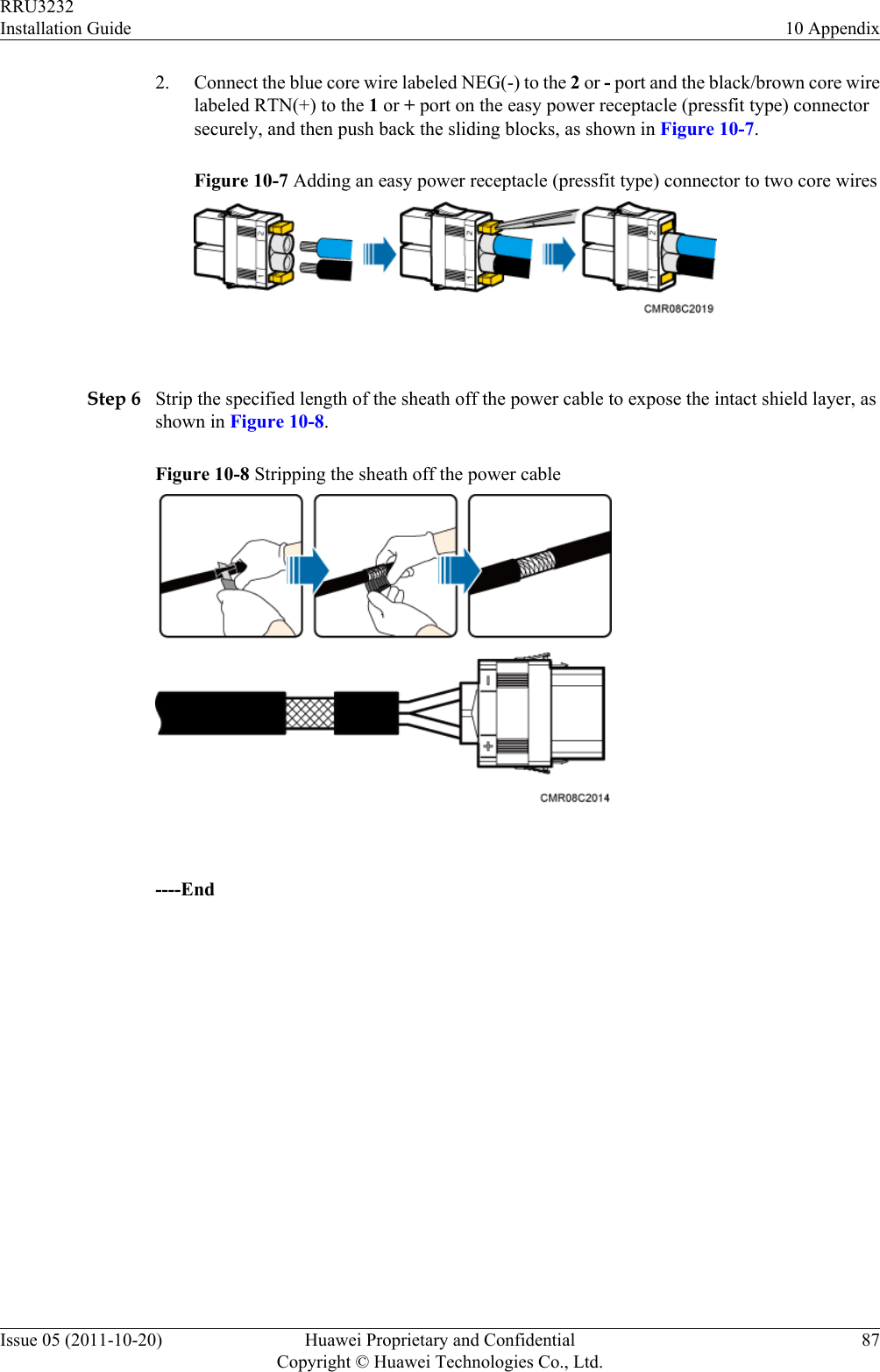 2. Connect the blue core wire labeled NEG(-) to the 2 or - port and the black/brown core wirelabeled RTN(+) to the 1 or + port on the easy power receptacle (pressfit type) connectorsecurely, and then push back the sliding blocks, as shown in Figure 10-7.Figure 10-7 Adding an easy power receptacle (pressfit type) connector to two core wires Step 6 Strip the specified length of the sheath off the power cable to expose the intact shield layer, asshown in Figure 10-8.Figure 10-8 Stripping the sheath off the power cable ----EndRRU3232Installation Guide 10 AppendixIssue 05 (2011-10-20) Huawei Proprietary and ConfidentialCopyright © Huawei Technologies Co., Ltd.87