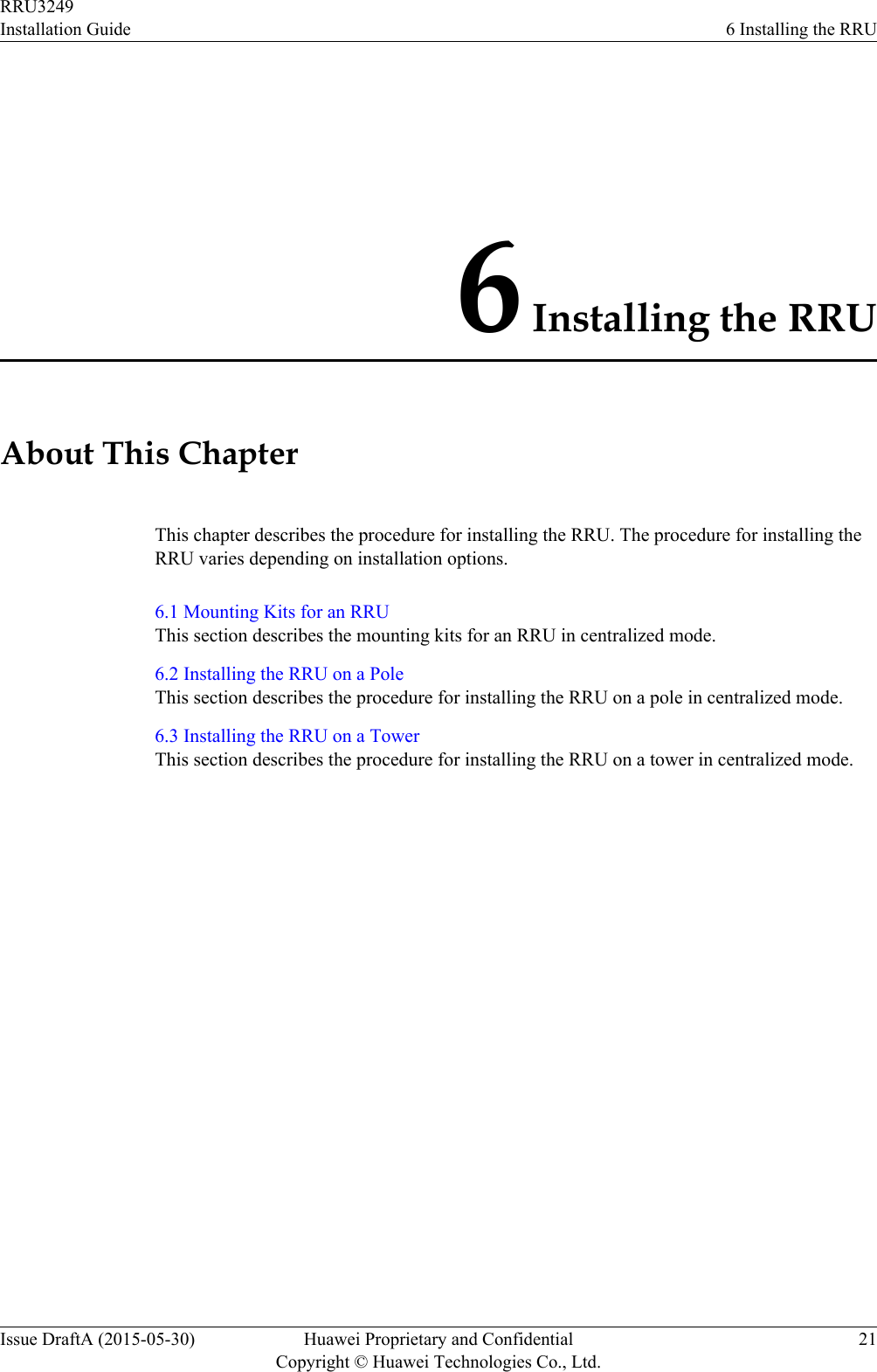 6 Installing the RRUAbout This ChapterThis chapter describes the procedure for installing the RRU. The procedure for installing theRRU varies depending on installation options.6.1 Mounting Kits for an RRUThis section describes the mounting kits for an RRU in centralized mode.6.2 Installing the RRU on a PoleThis section describes the procedure for installing the RRU on a pole in centralized mode.6.3 Installing the RRU on a TowerThis section describes the procedure for installing the RRU on a tower in centralized mode.RRU3249Installation Guide 6 Installing the RRUIssue DraftA (2015-05-30) Huawei Proprietary and ConfidentialCopyright © Huawei Technologies Co., Ltd.21