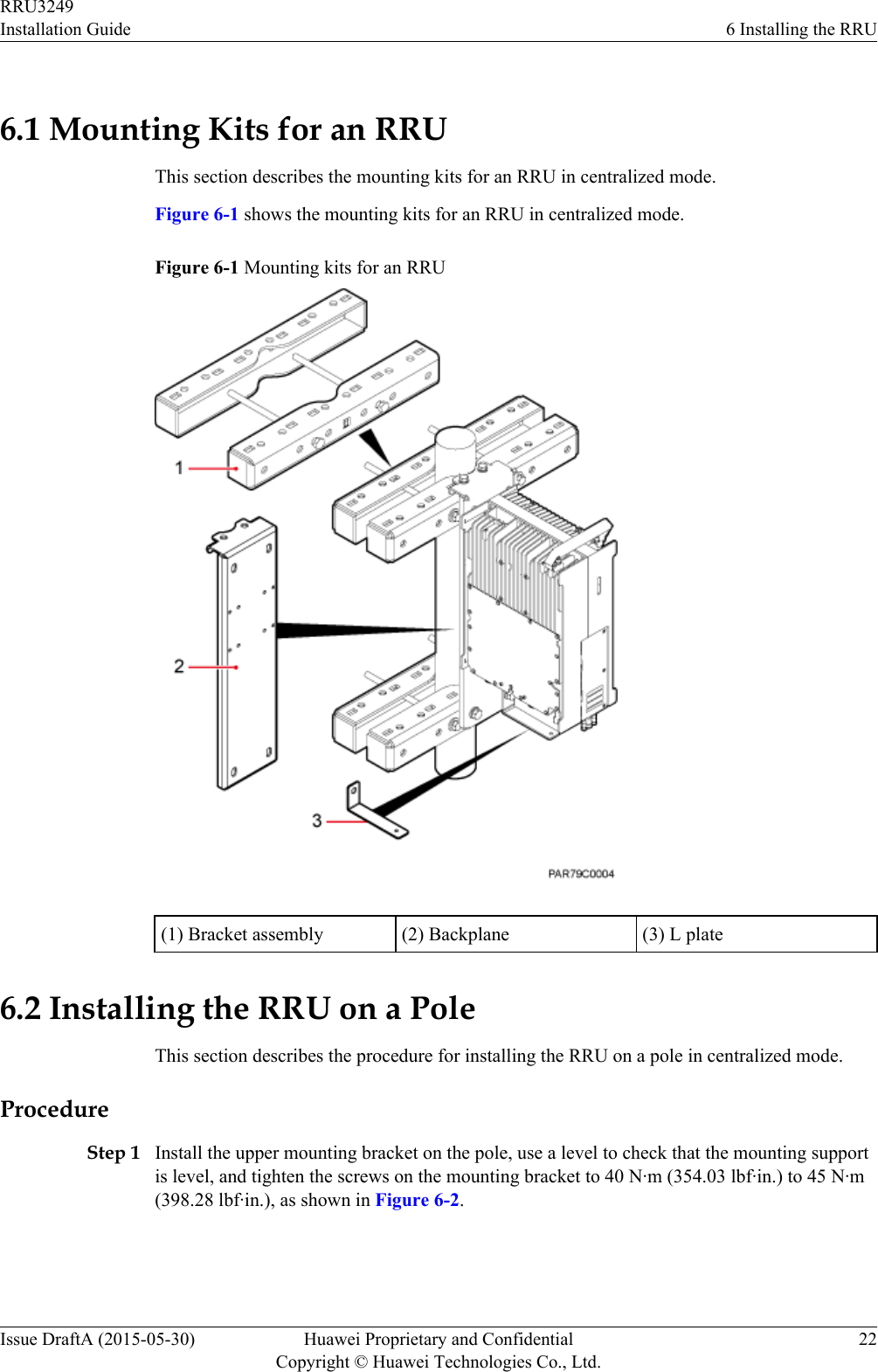 6.1 Mounting Kits for an RRUThis section describes the mounting kits for an RRU in centralized mode.Figure 6-1 shows the mounting kits for an RRU in centralized mode.Figure 6-1 Mounting kits for an RRU(1) Bracket assembly (2) Backplane (3) L plate6.2 Installing the RRU on a PoleThis section describes the procedure for installing the RRU on a pole in centralized mode.ProcedureStep 1 Install the upper mounting bracket on the pole, use a level to check that the mounting supportis level, and tighten the screws on the mounting bracket to 40 N·m (354.03 lbf·in.) to 45 N·m(398.28 lbf·in.), as shown in Figure 6-2.RRU3249Installation Guide 6 Installing the RRUIssue DraftA (2015-05-30) Huawei Proprietary and ConfidentialCopyright © Huawei Technologies Co., Ltd.22