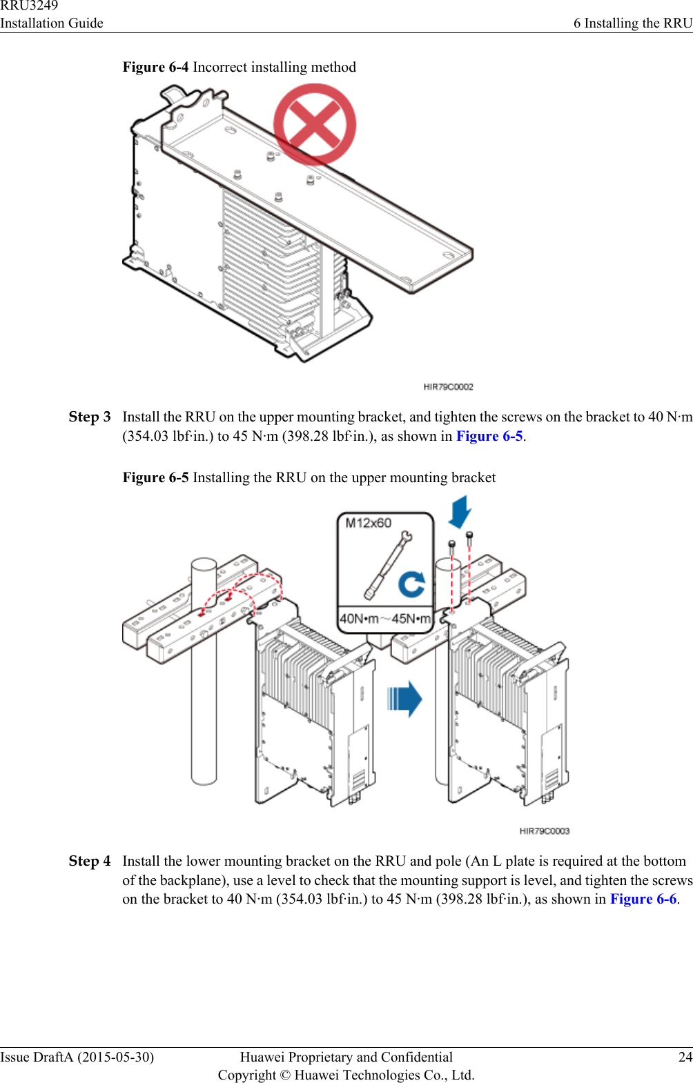 Figure 6-4 Incorrect installing methodStep 3 Install the RRU on the upper mounting bracket, and tighten the screws on the bracket to 40 N·m(354.03 lbf·in.) to 45 N·m (398.28 lbf·in.), as shown in Figure 6-5.Figure 6-5 Installing the RRU on the upper mounting bracketStep 4 Install the lower mounting bracket on the RRU and pole (An L plate is required at the bottomof the backplane), use a level to check that the mounting support is level, and tighten the screwson the bracket to 40 N·m (354.03 lbf·in.) to 45 N·m (398.28 lbf·in.), as shown in Figure 6-6.RRU3249Installation Guide 6 Installing the RRUIssue DraftA (2015-05-30) Huawei Proprietary and ConfidentialCopyright © Huawei Technologies Co., Ltd.24
